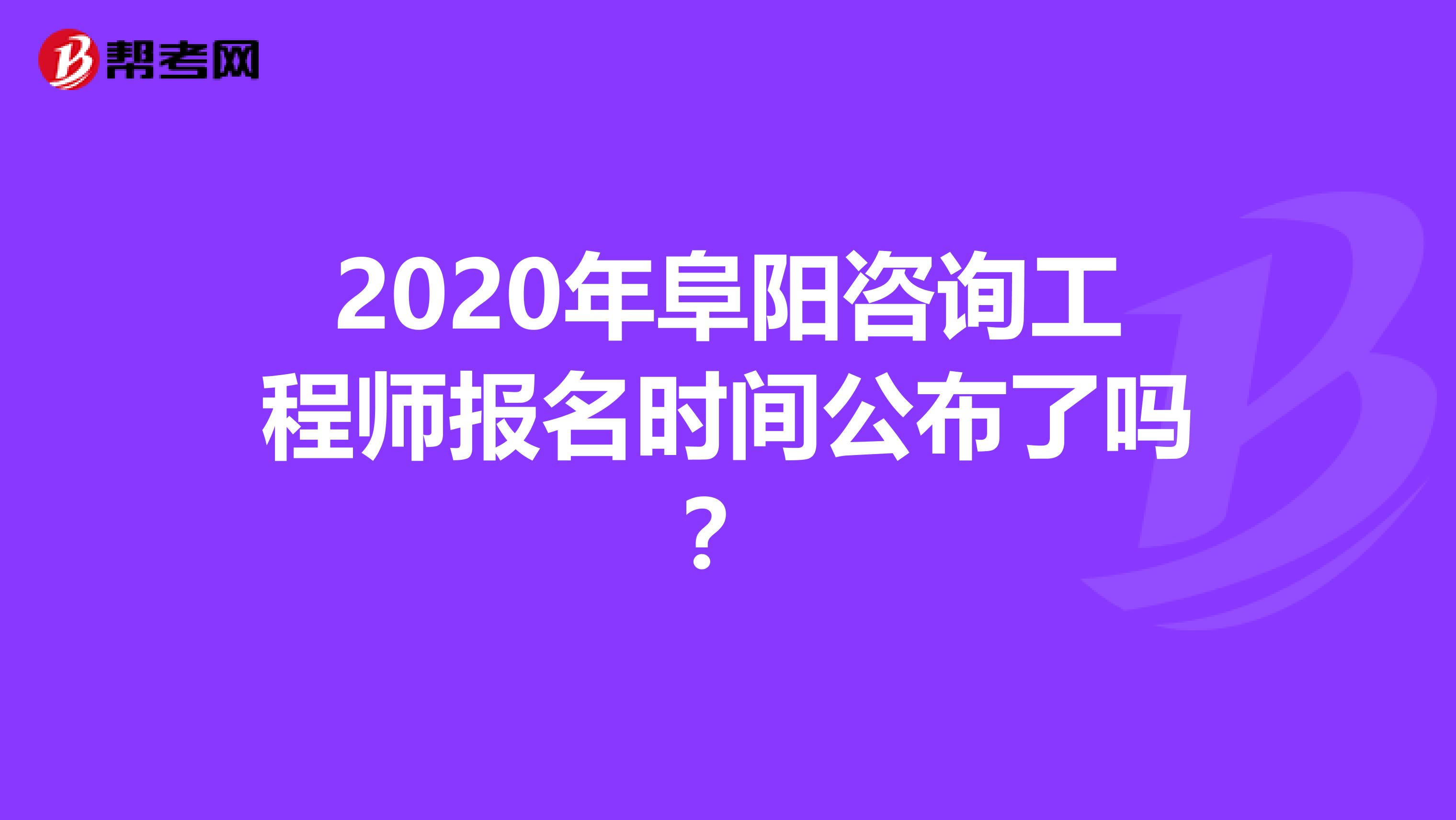 2020年阜阳咨询工程师报名时间公布了吗？