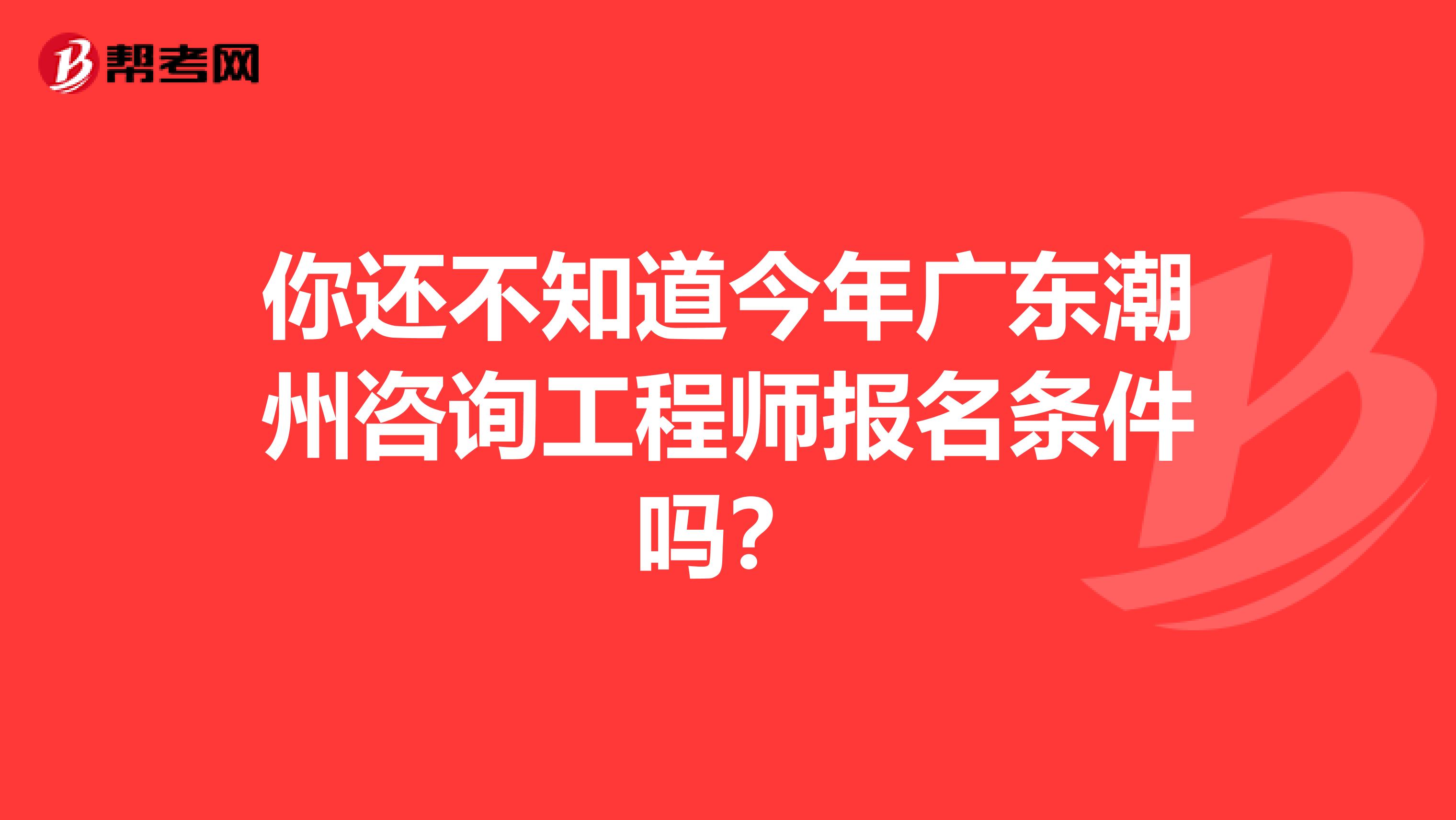 你还不知道今年广东潮州咨询工程师报名条件吗？