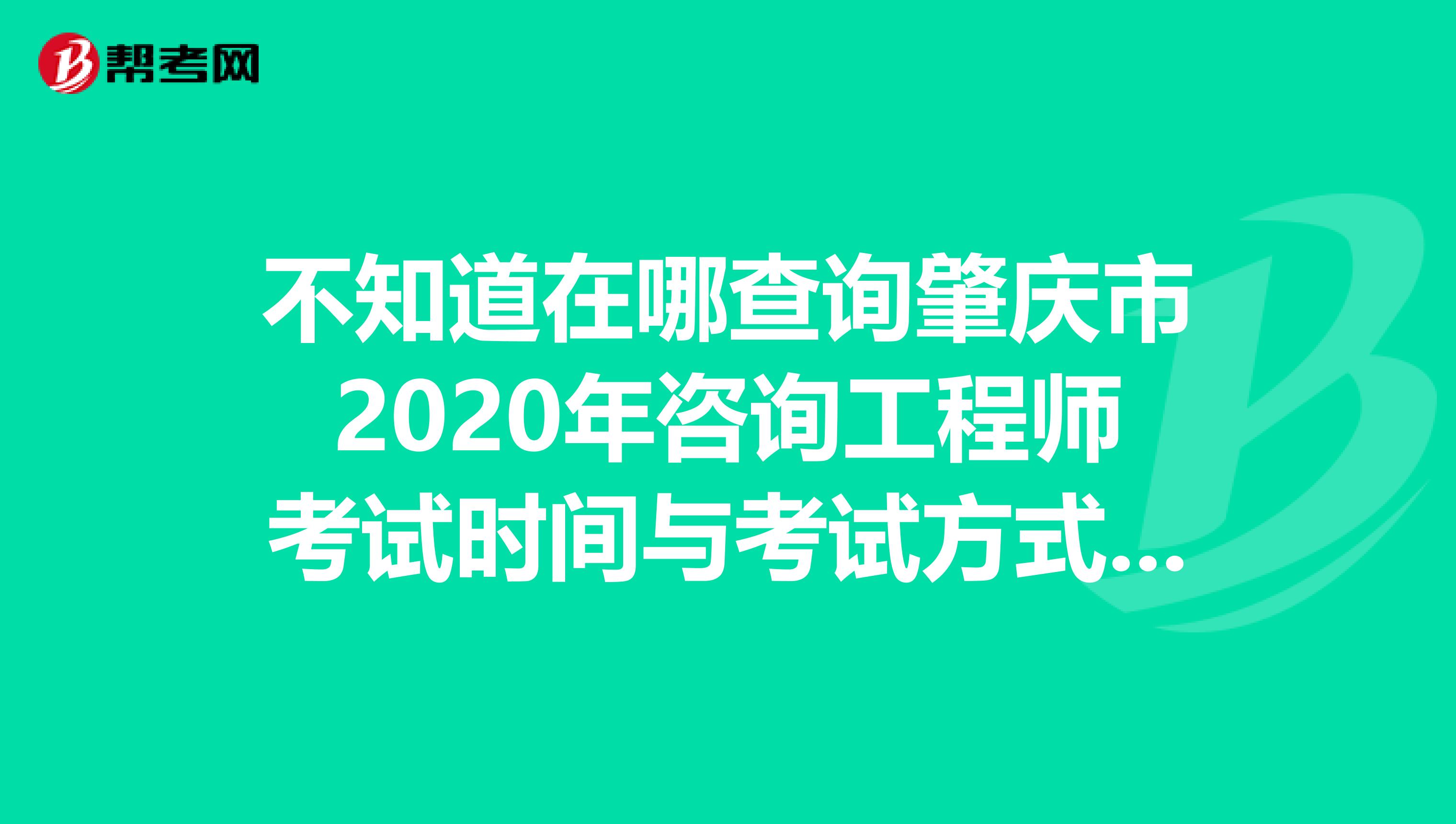 不知道在哪查询肇庆市2020年咨询工程师考试时间与考试方式的看这里