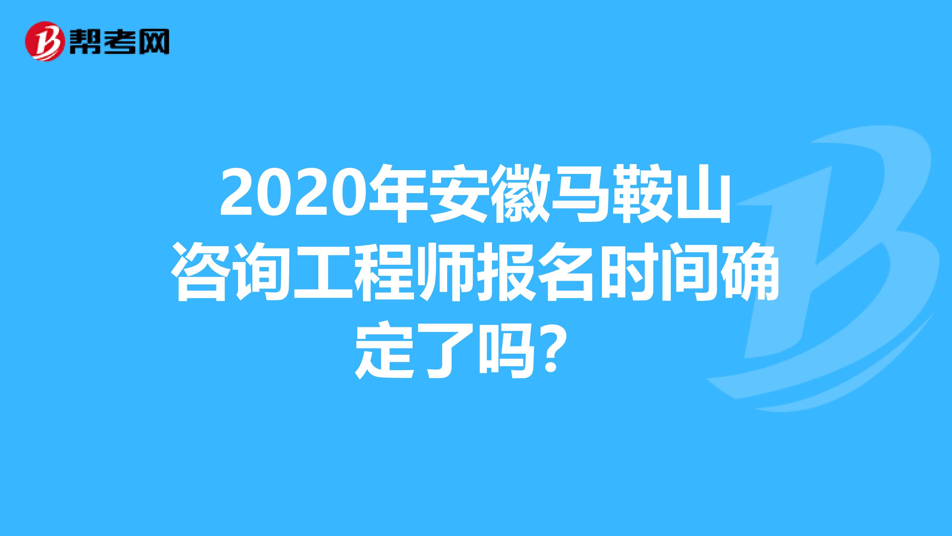 2020年安徽马鞍山咨询工程师报名时间确定了吗？