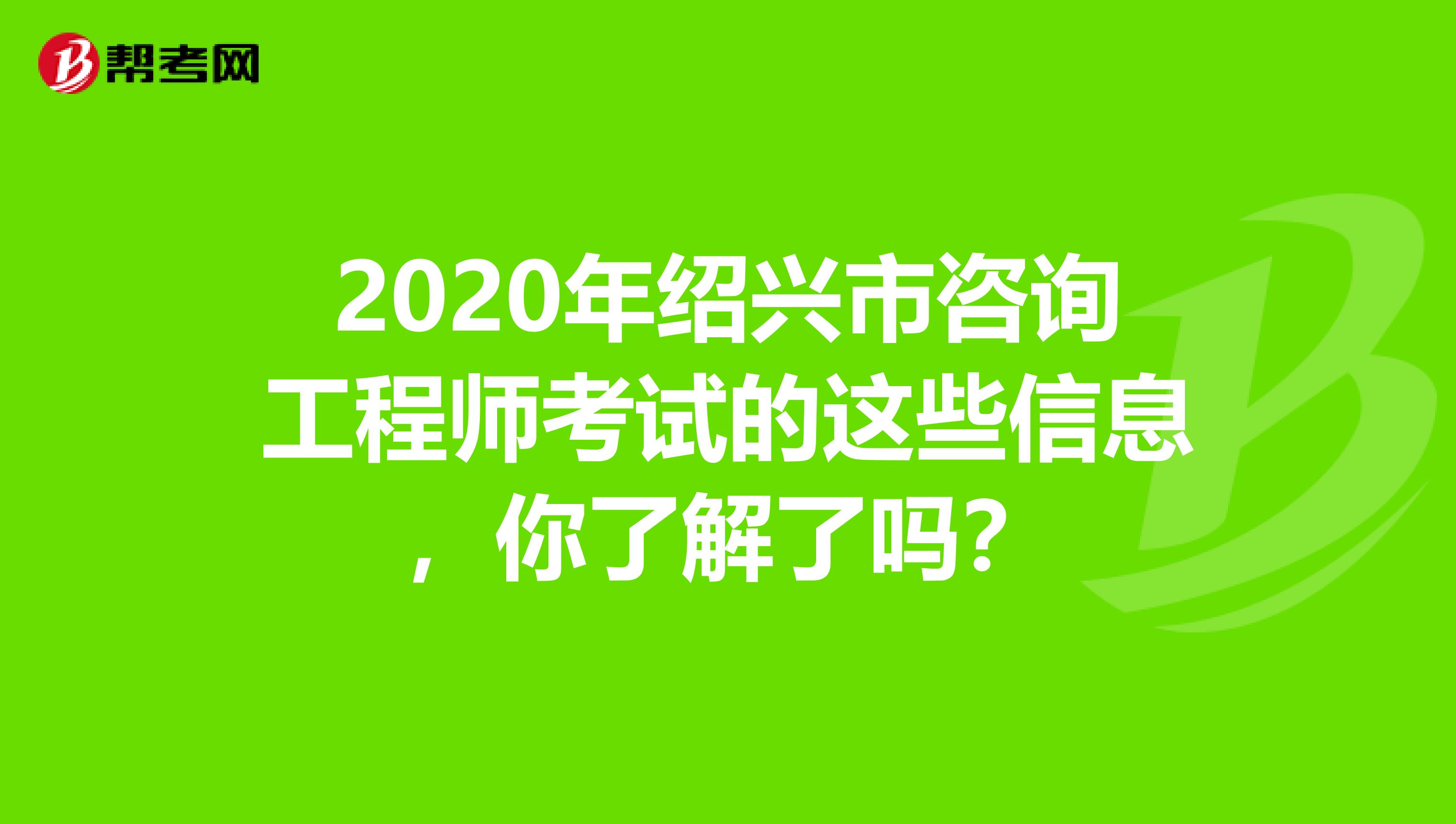 2020年绍兴市咨询工程师考试的这些信息，你了解了吗？