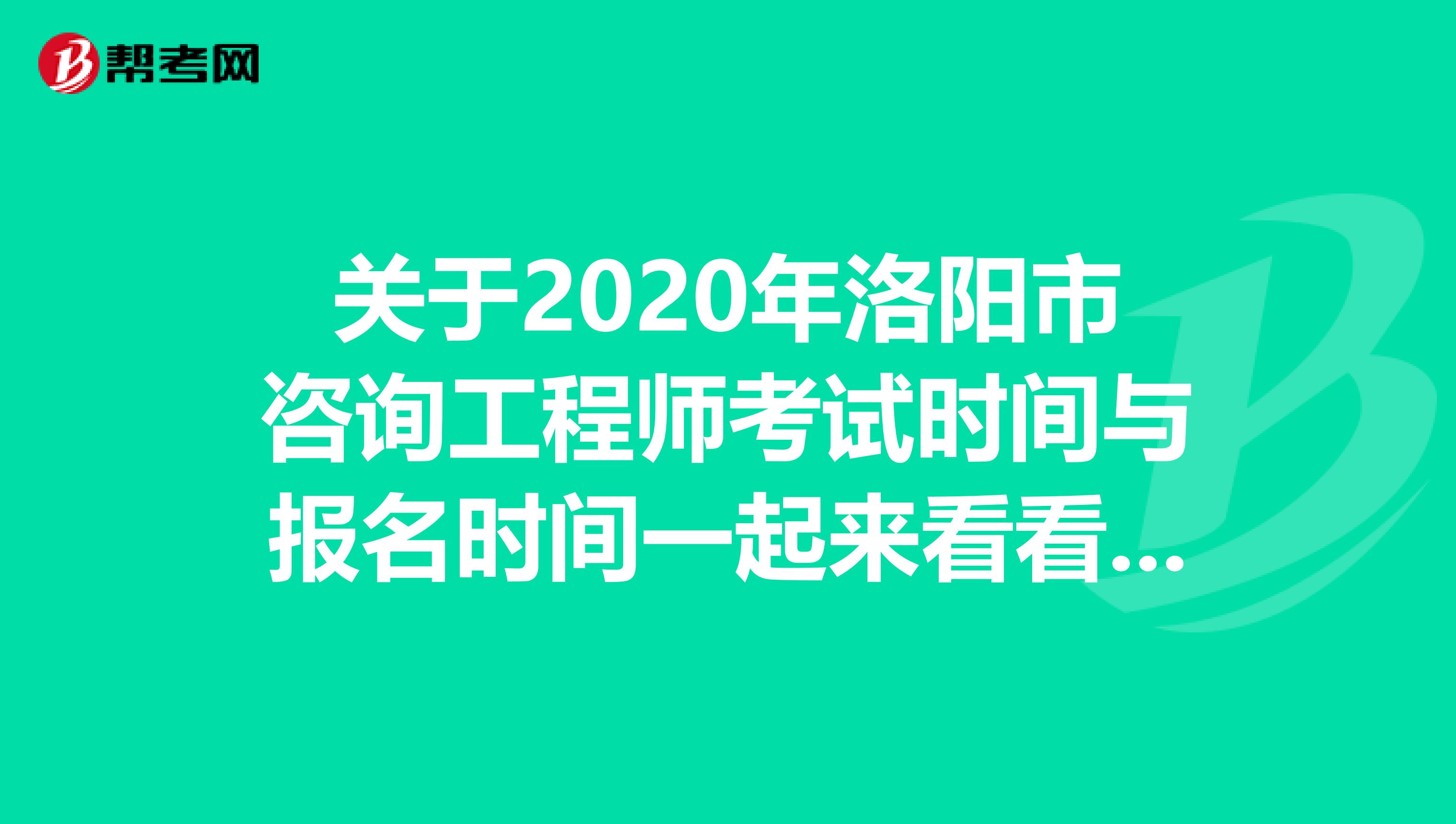 关于2020年洛阳市咨询工程师考试时间与报名时间一起来看看吧！