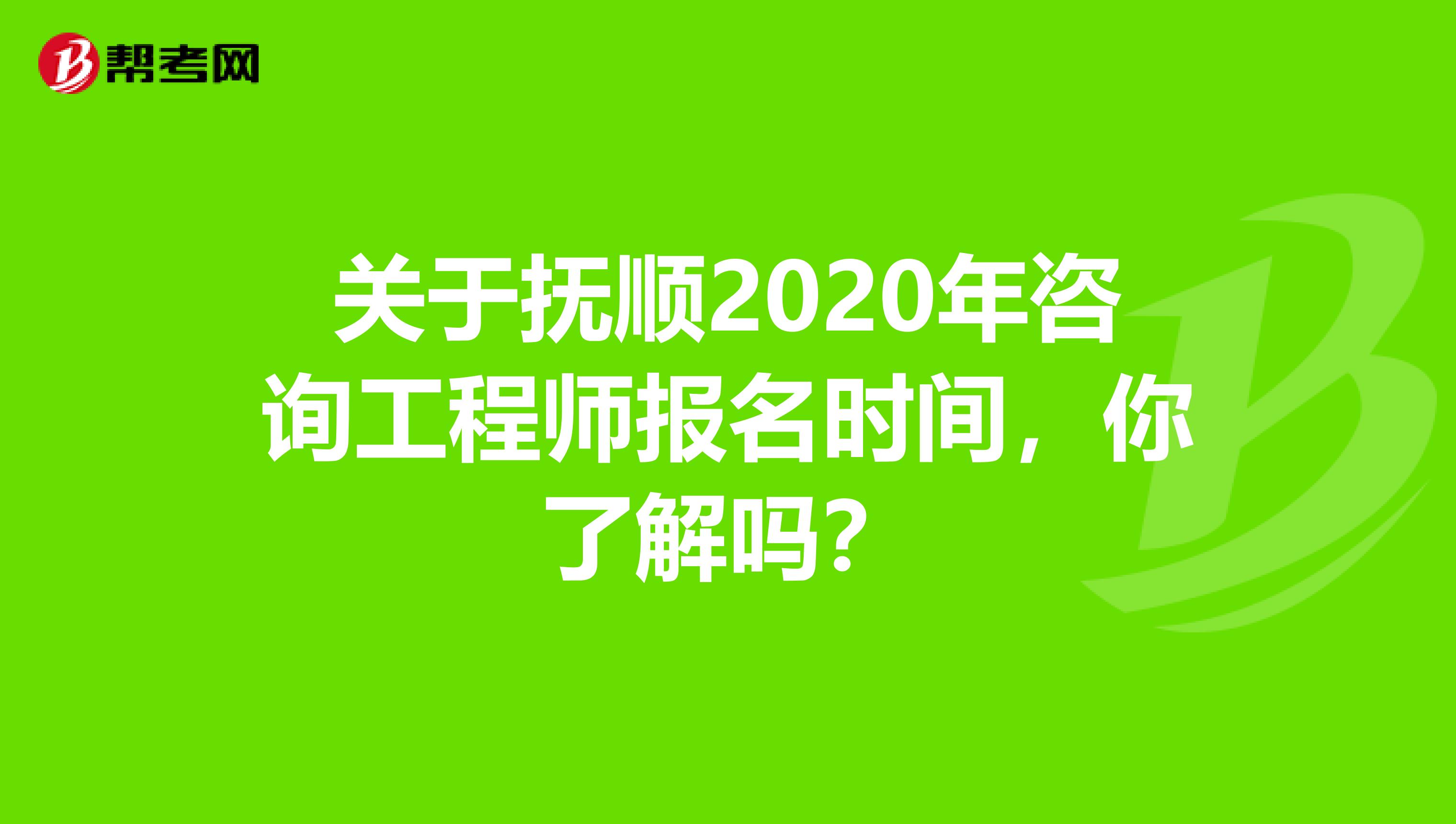 关于抚顺2020年咨询工程师报名时间，你了解吗？
