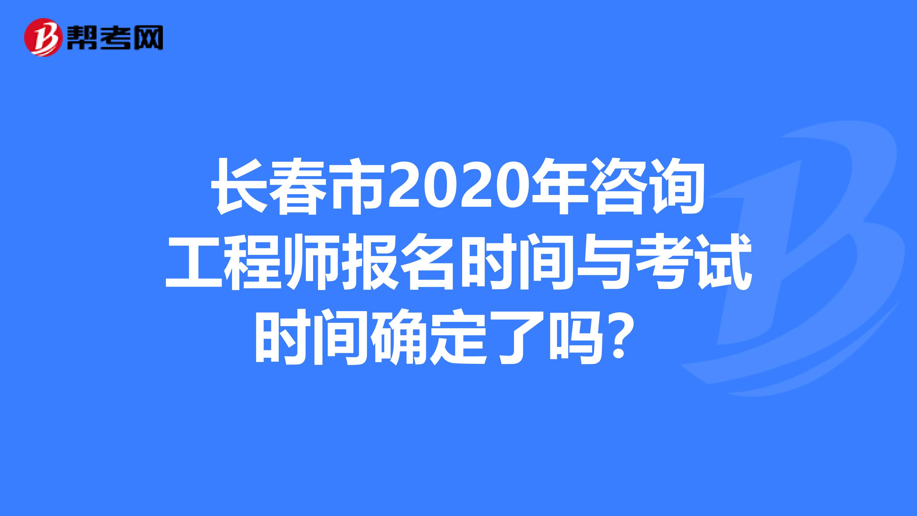 长春市2020年咨询工程师报名时间与考试时间确定了吗？