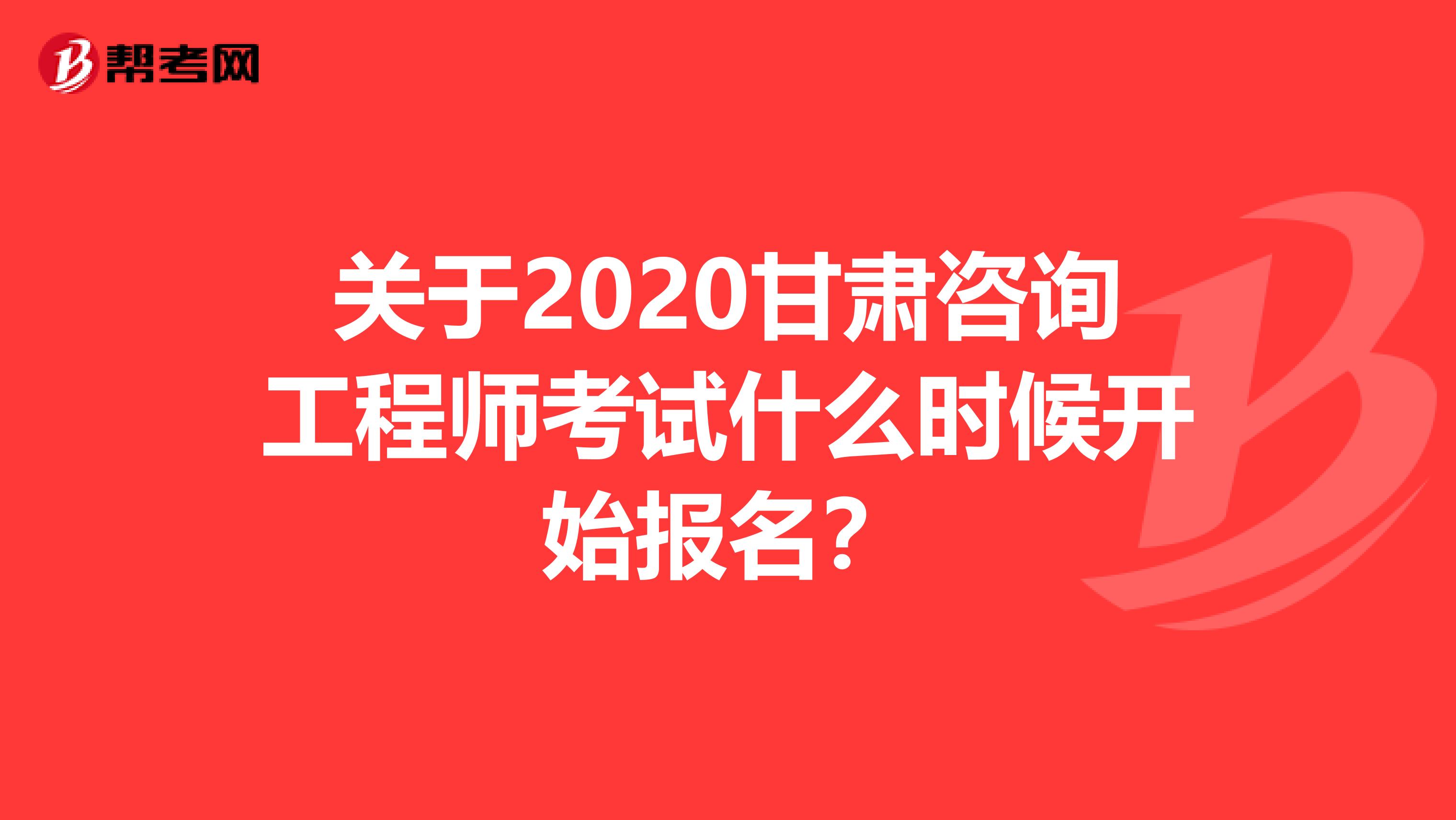 关于2020甘肃咨询工程师考试什么时候开始报名？