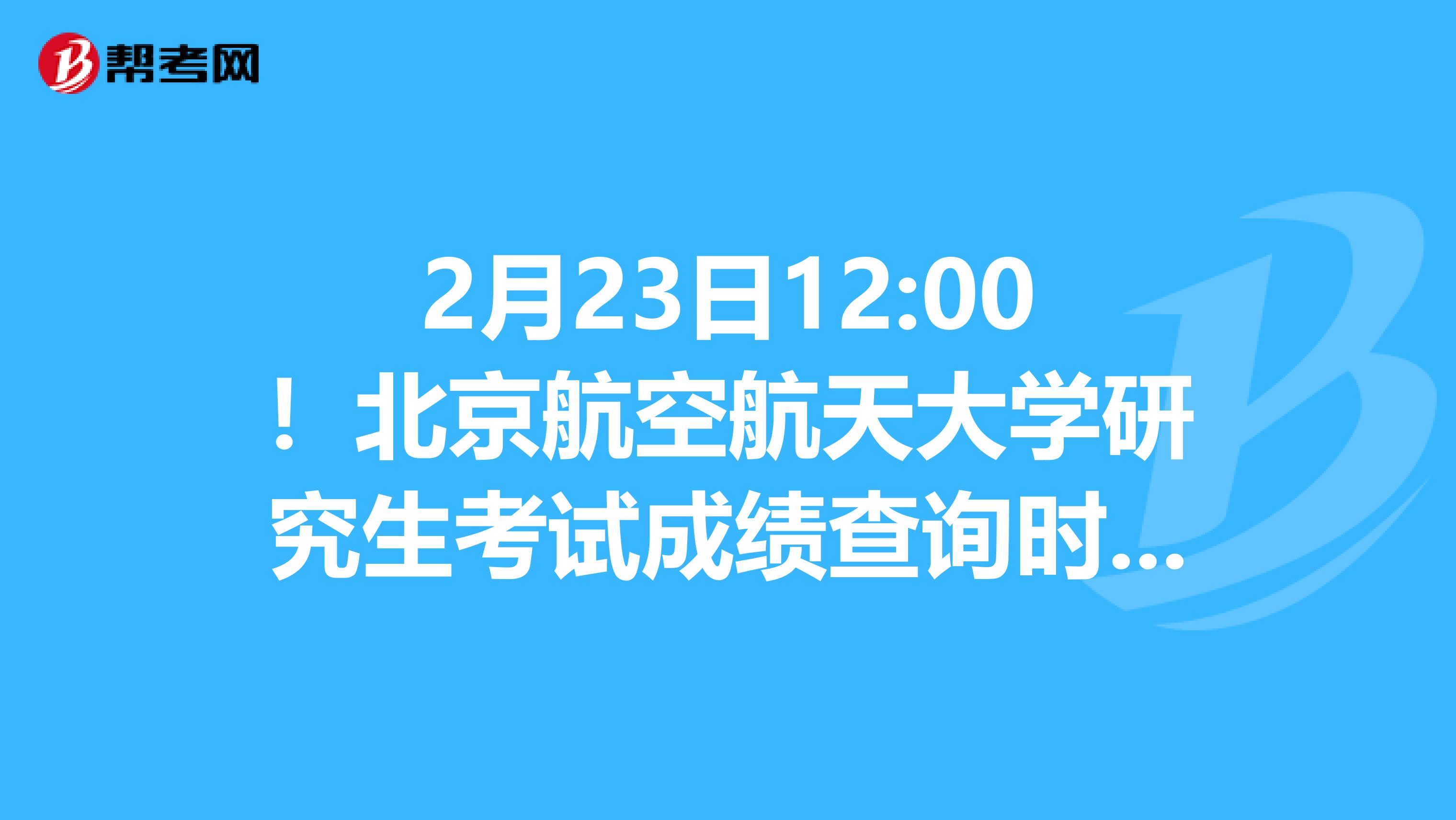 2月23日12:00！北京航空航天大学研究生考试成绩查询时间已经确定！