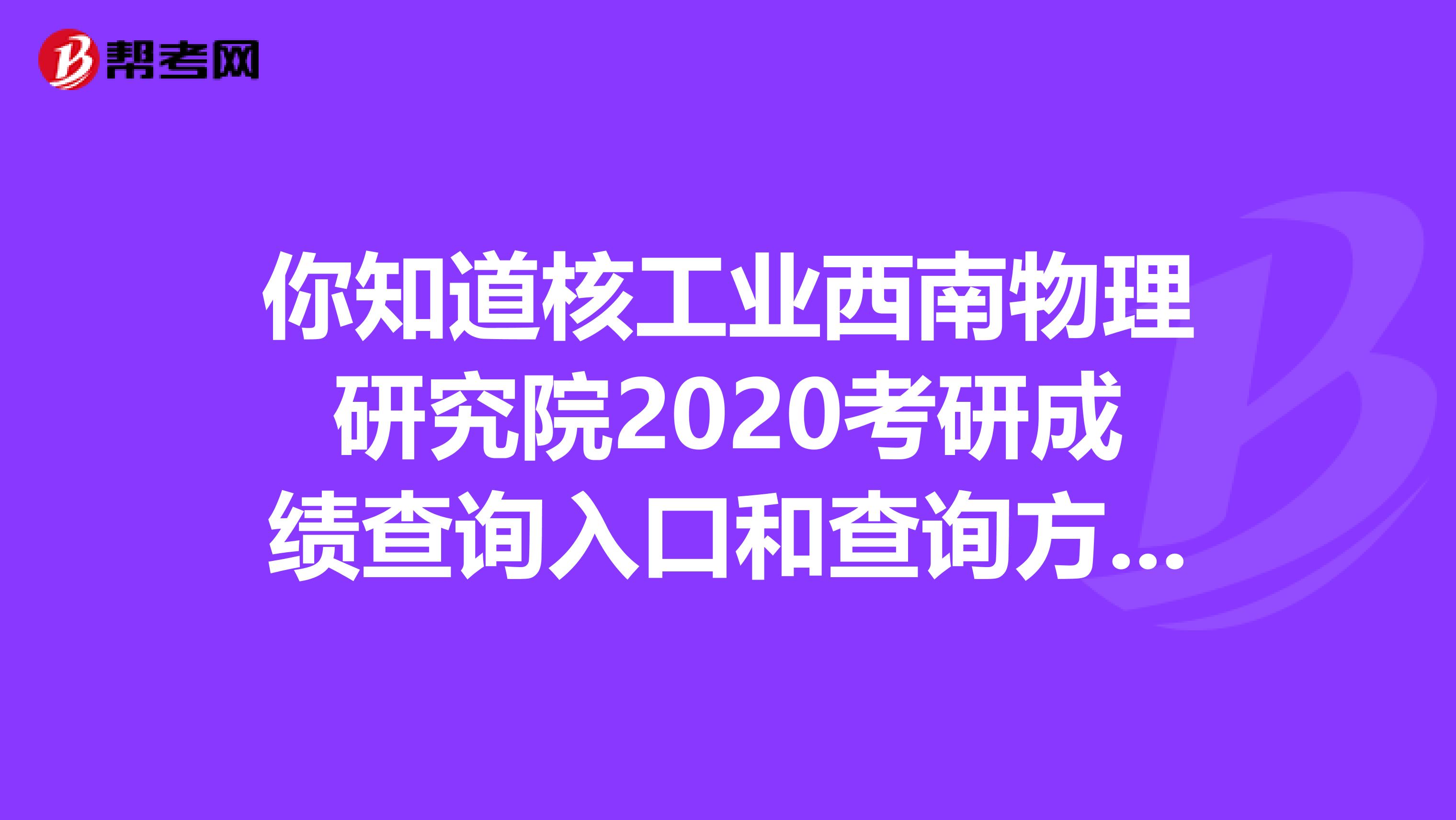 你知道核工业西南物理研究院2020考研成绩查询入口和查询方式吗？