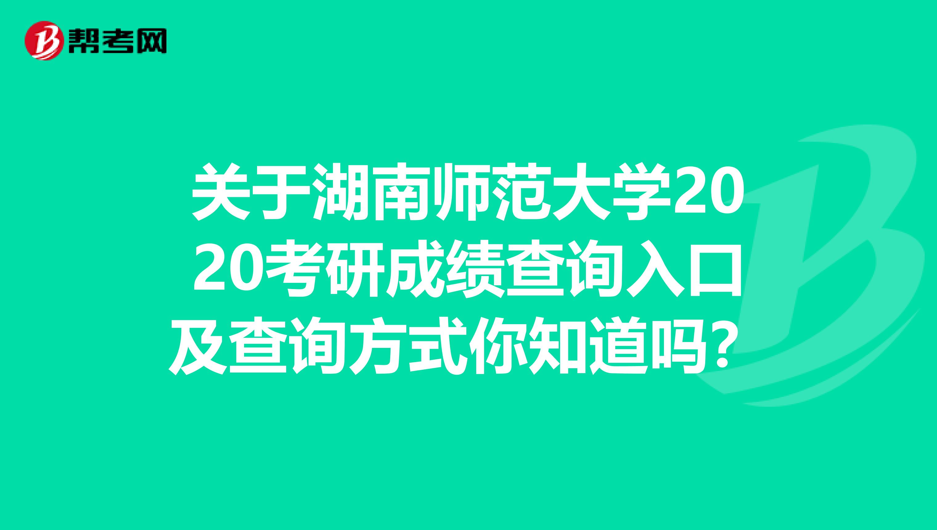 关于湖南师范大学2020考研成绩查询入口及查询方式你知道吗？