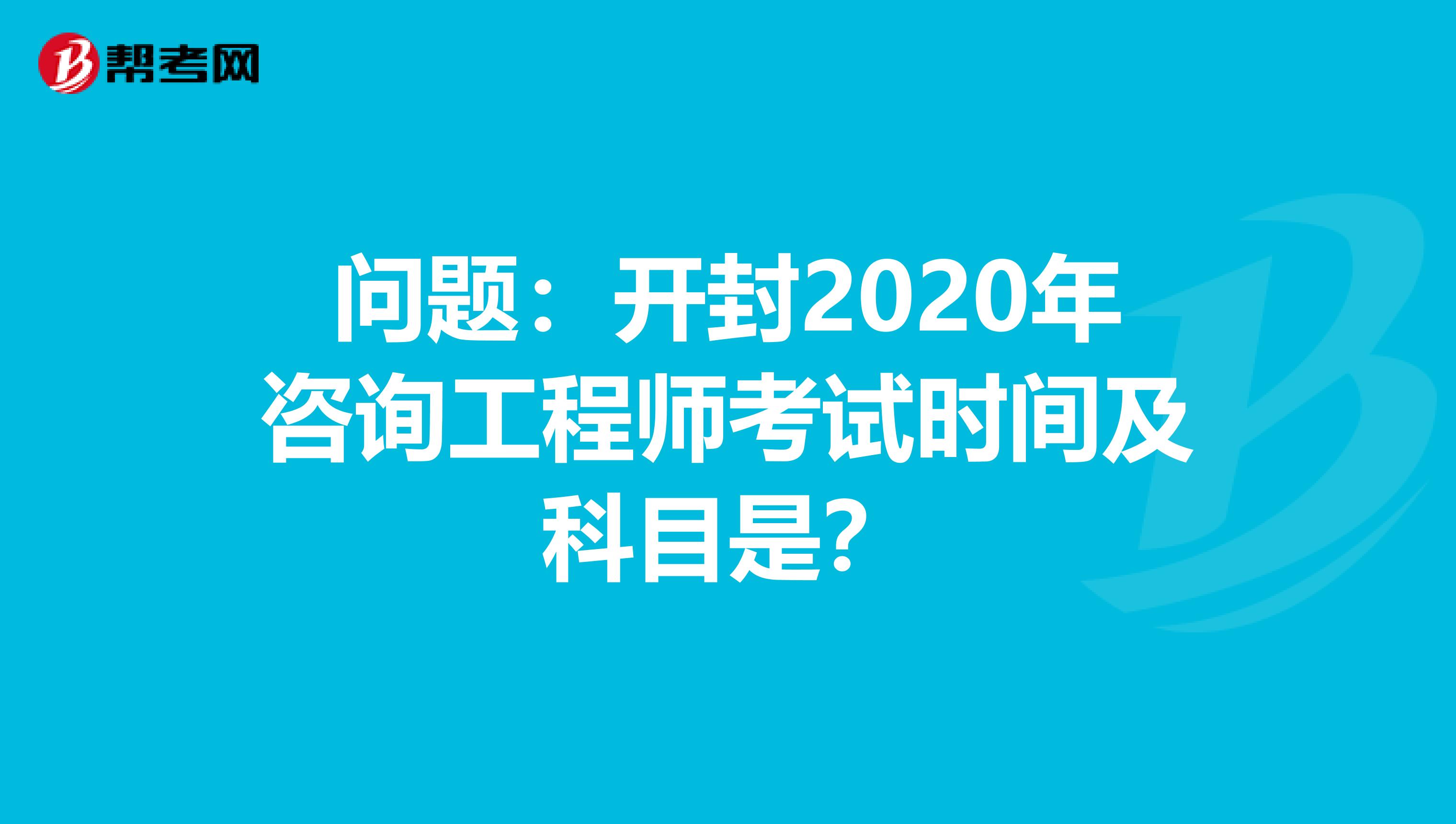 问题：开封2020年咨询工程师考试时间及科目是？
