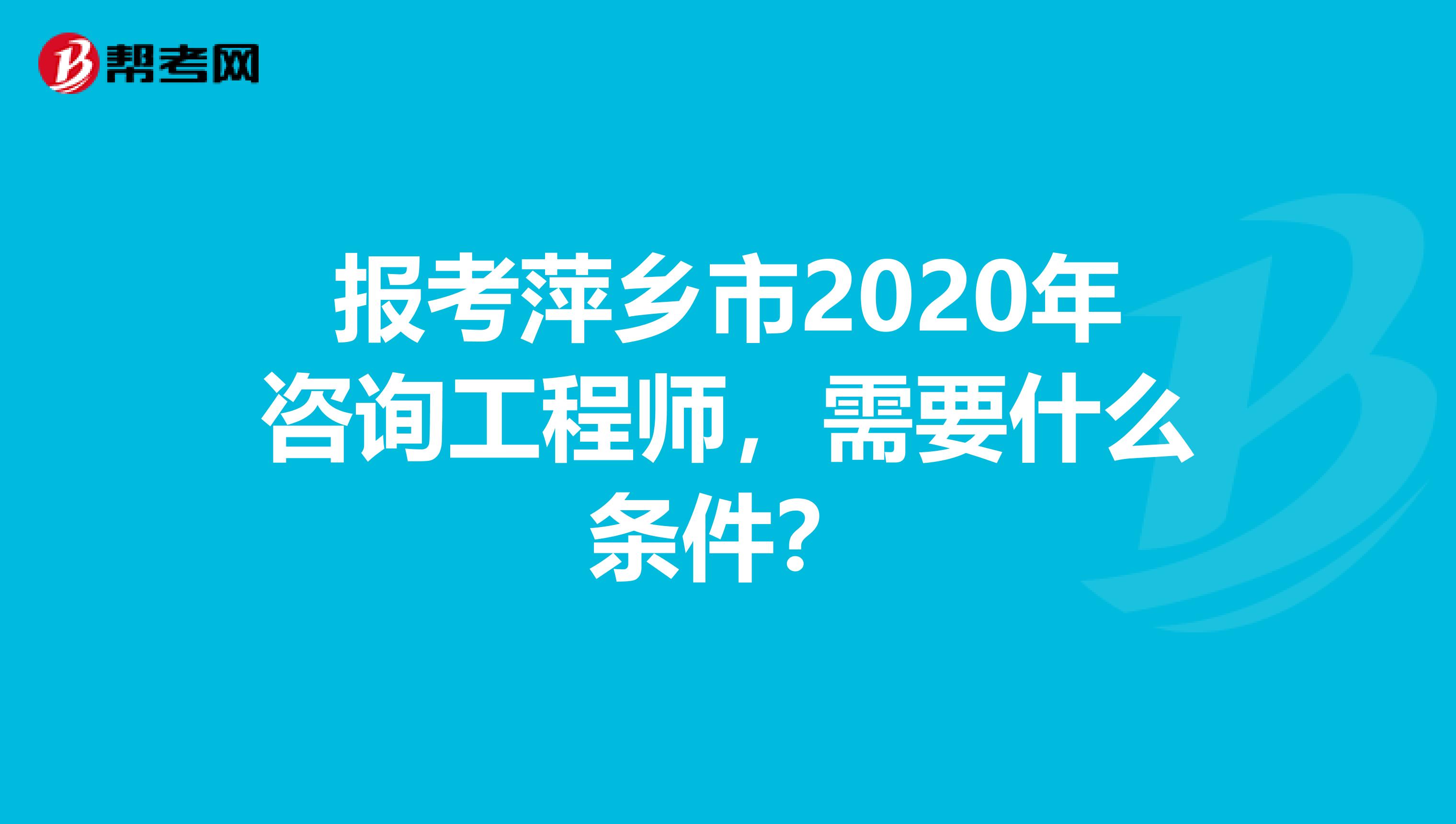 报考萍乡市2020年咨询工程师，需要什么条件？