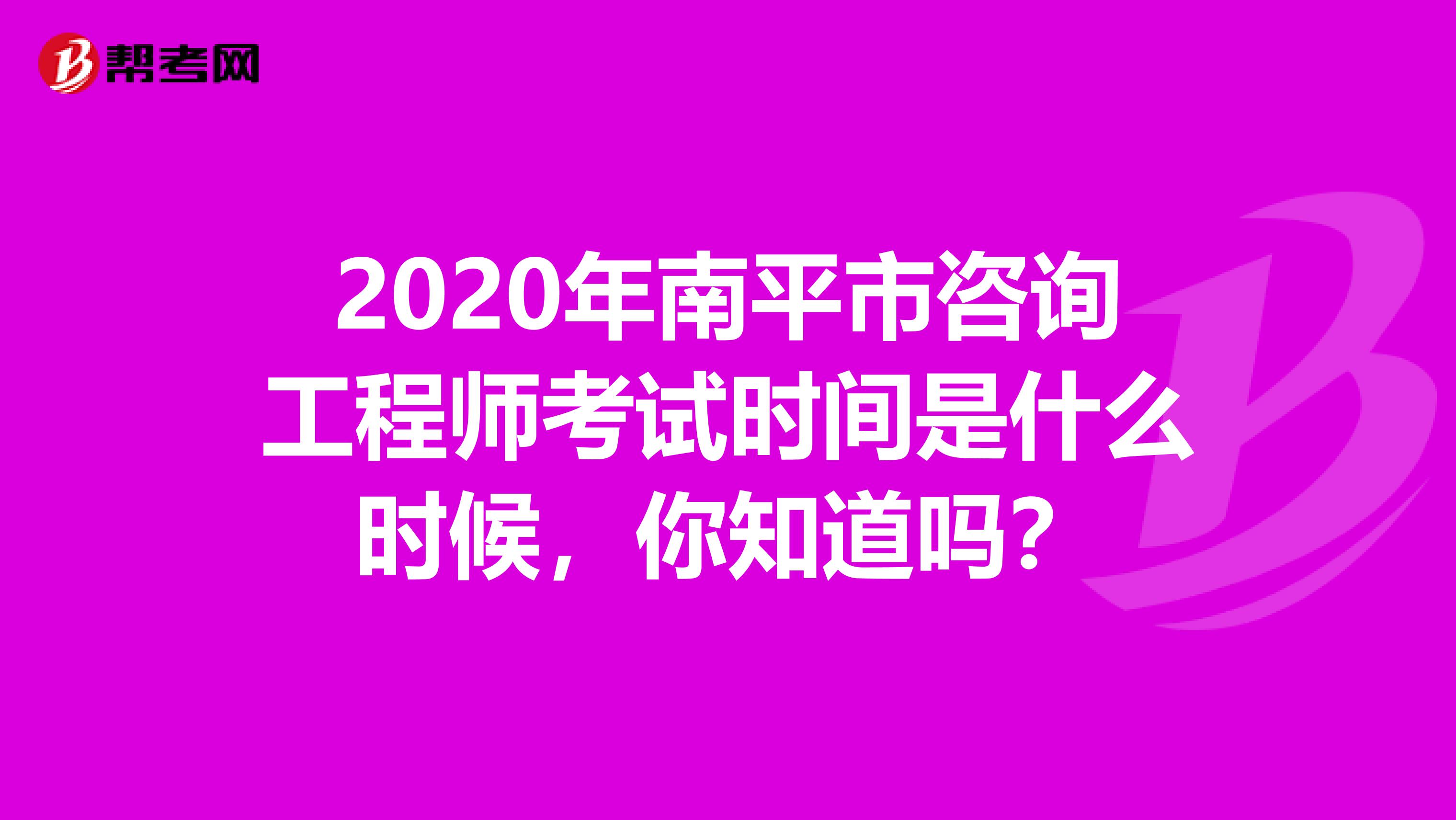 2020年南平市咨询工程师考试时间是什么时候，你知道吗？