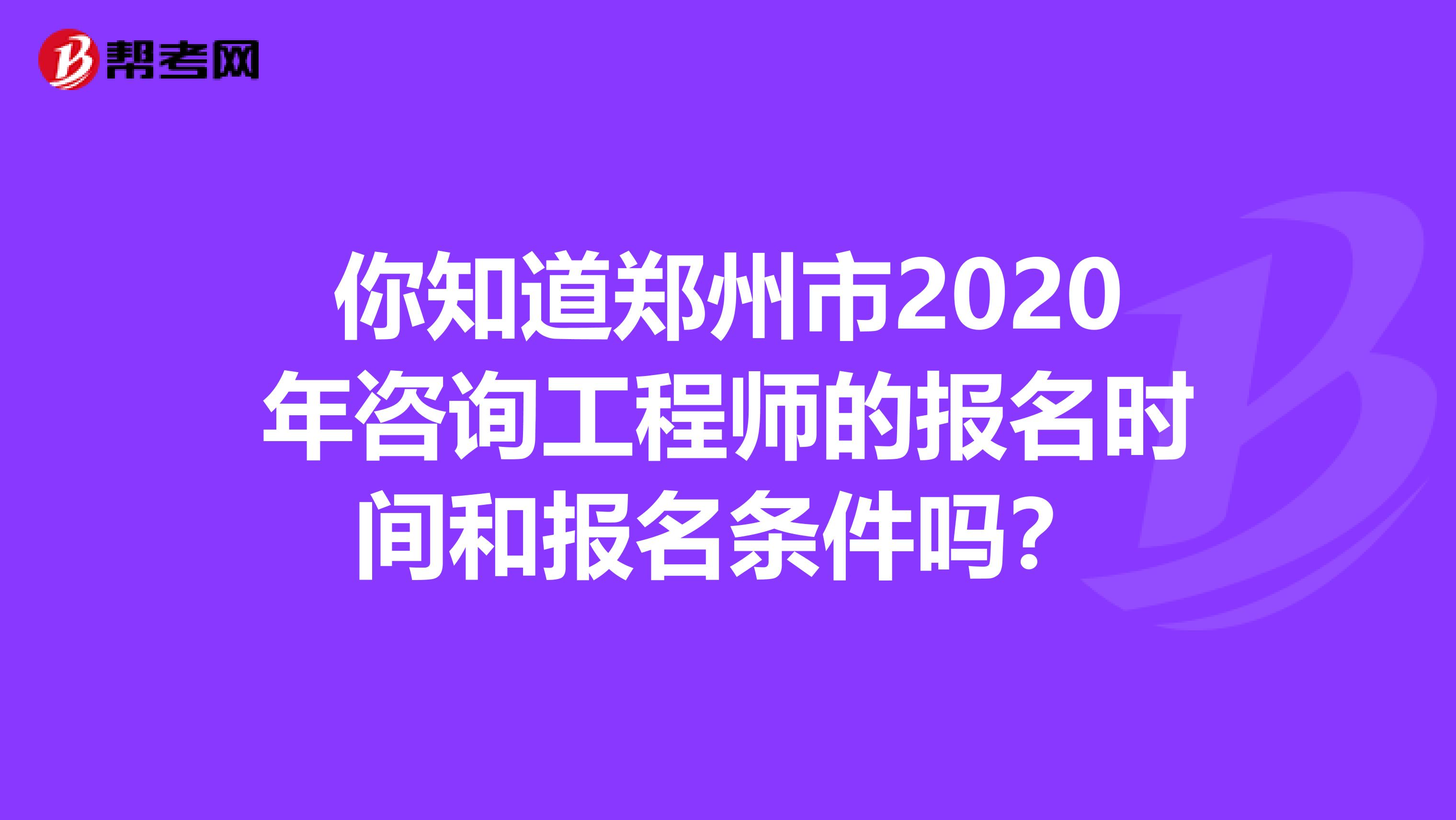 你知道郑州市2020年咨询工程师的报名时间和报名条件吗？