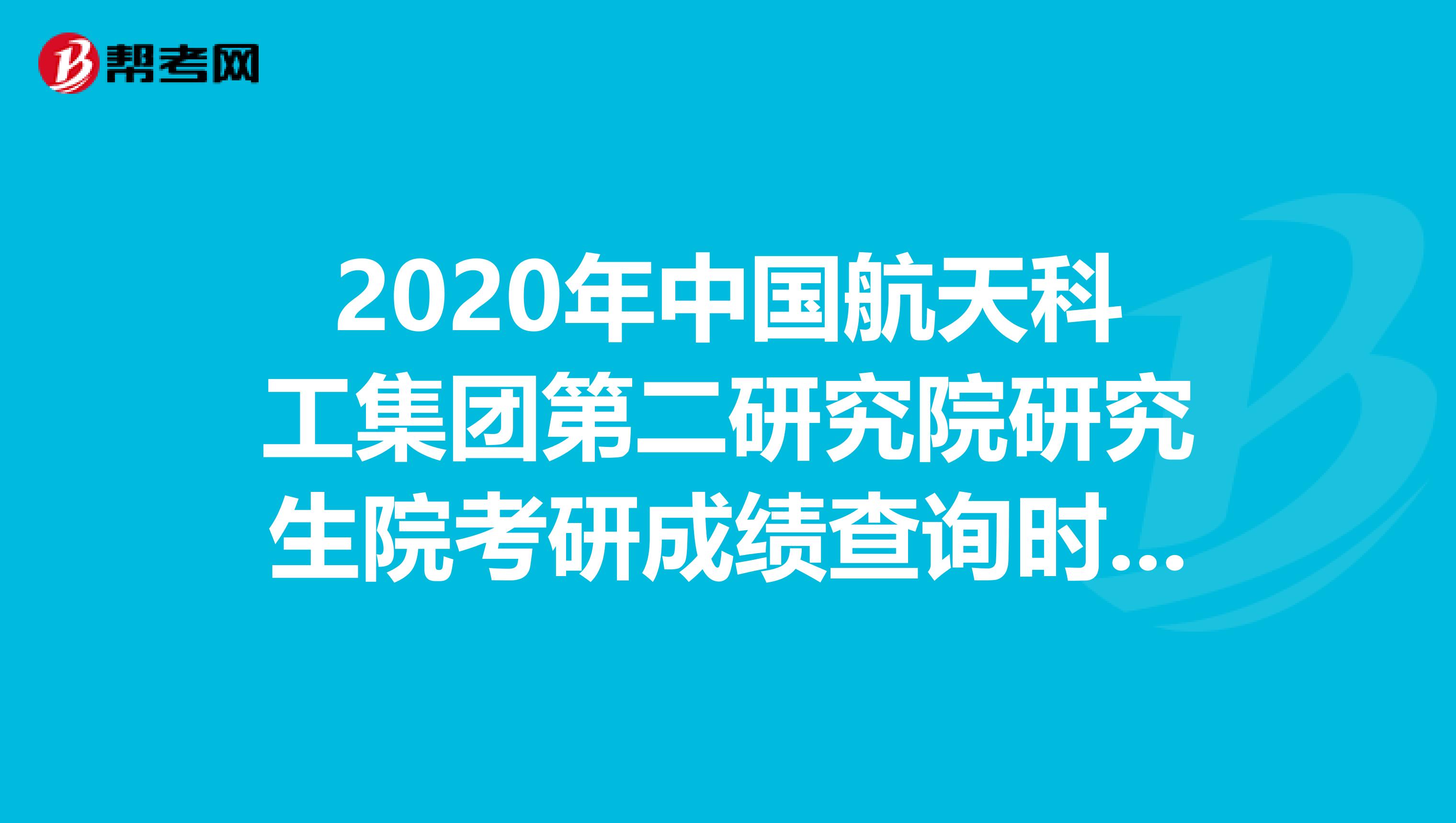 2020年中国航天科工集团第二研究院研究生院考研成绩查询时间是多久？来看看！