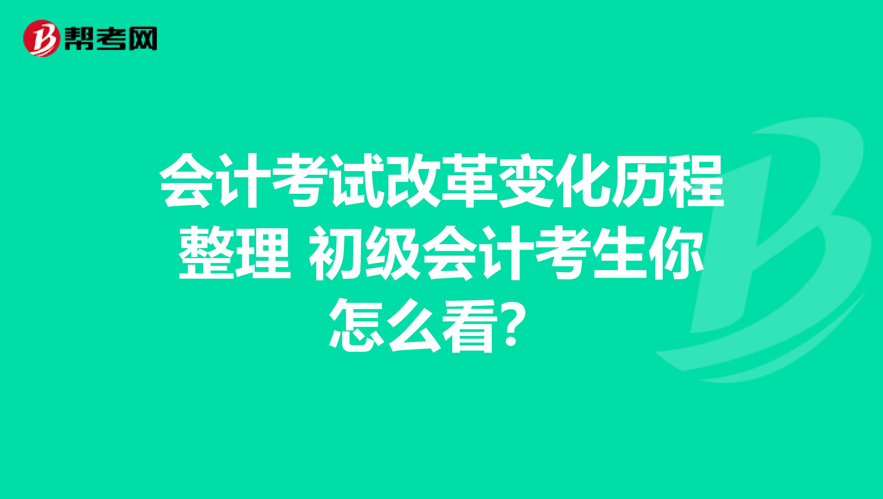 会计考试改革变化历程整理 初级会计考生你怎么看？