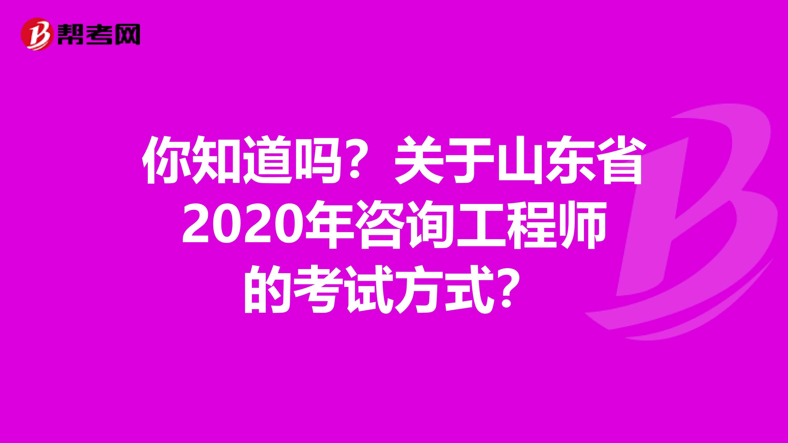 你知道吗？关于山东省2020年咨询工程师的考试方式？