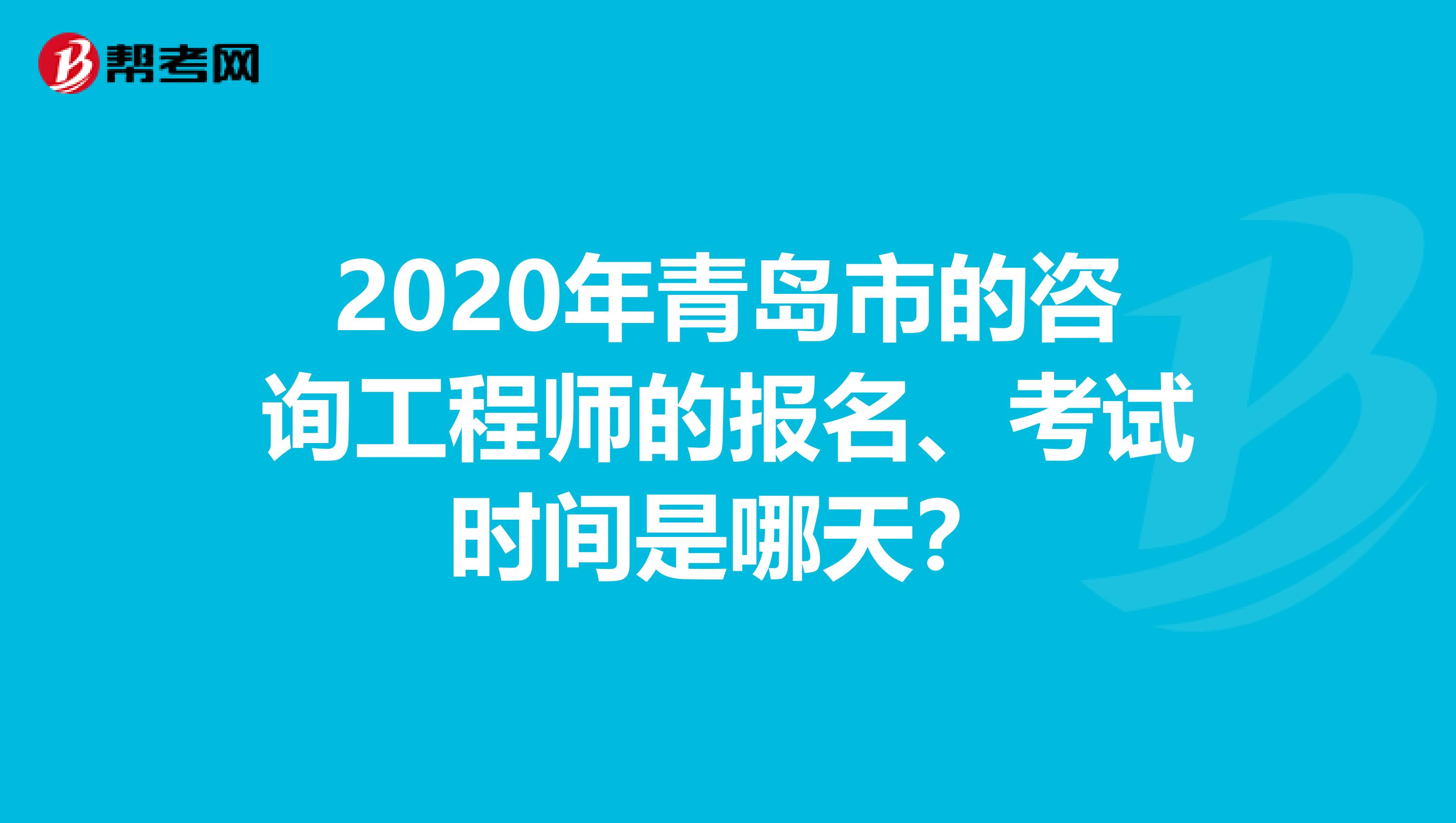 2020年青岛市的咨询工程师的报名、考试时间是哪天？