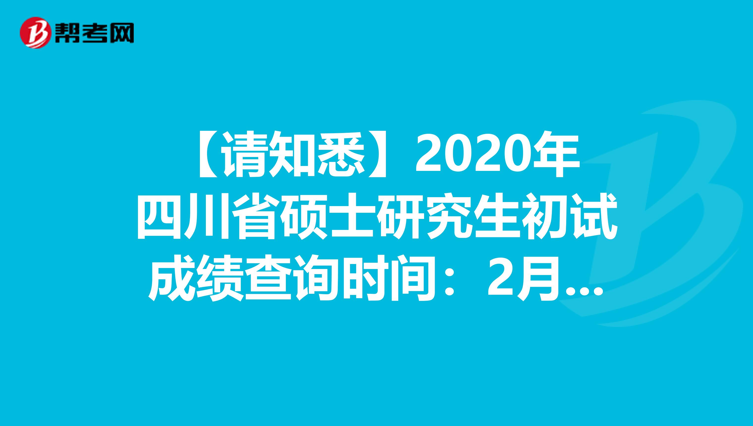 【请知悉】2020年四川省硕士研究生初试成绩查询时间：2月20日