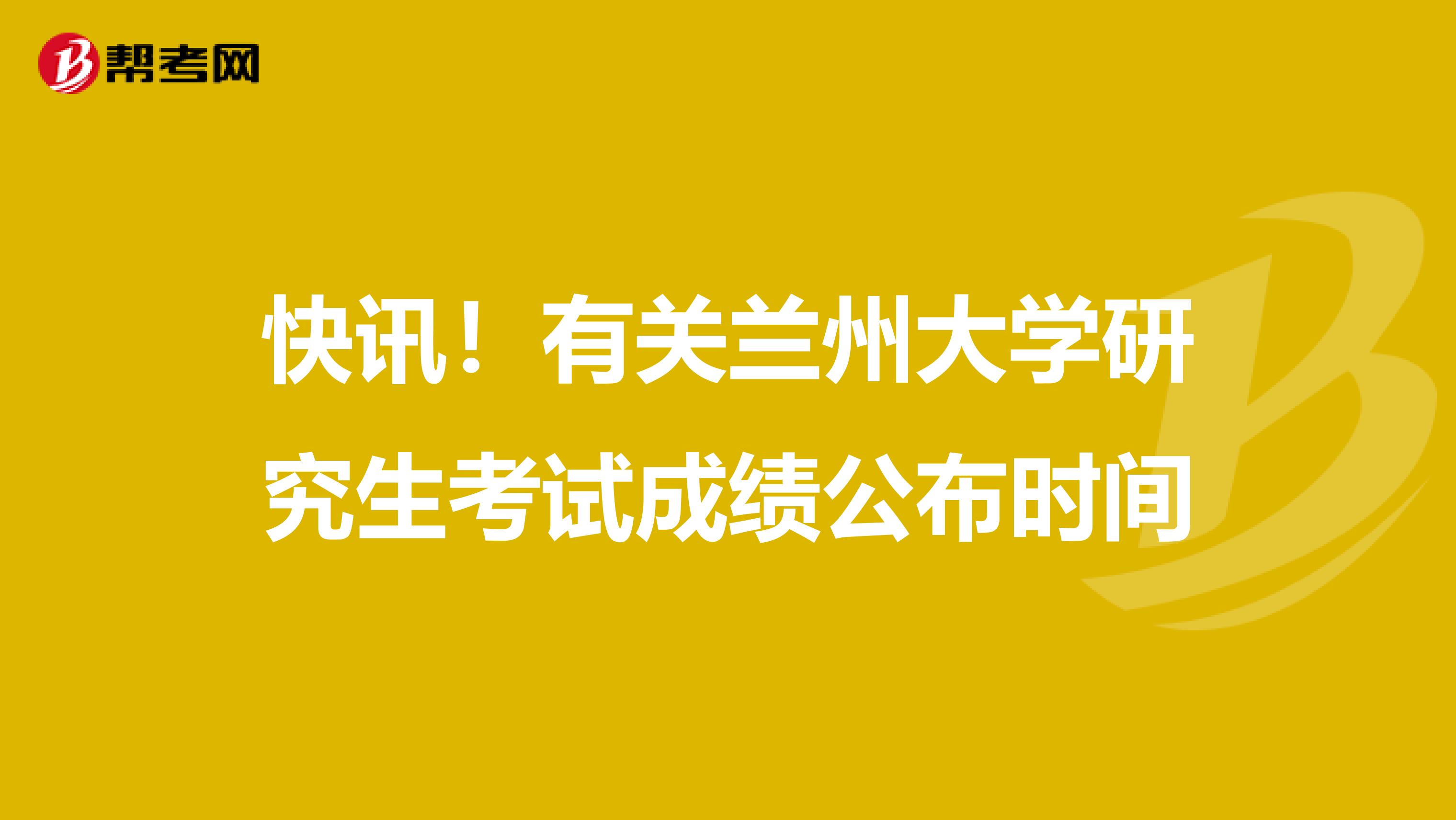 快讯！有关兰州大学研究生考试成绩公布时间
