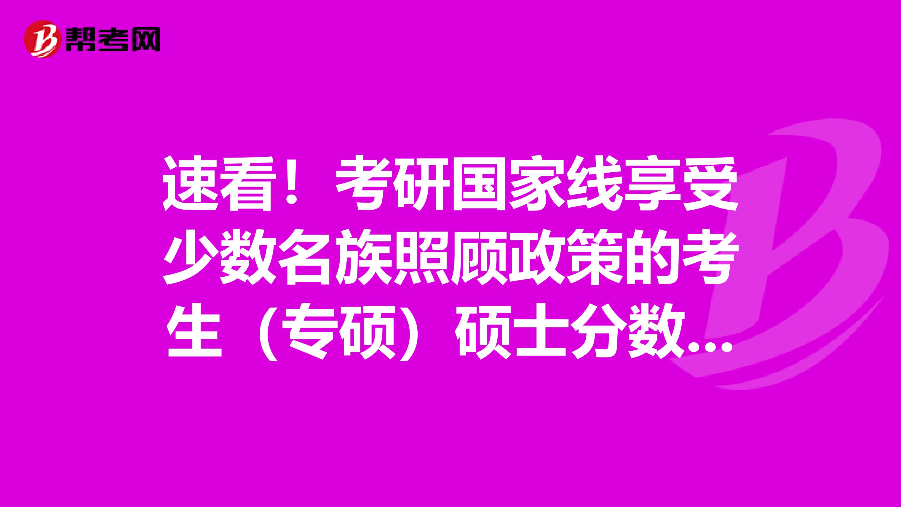 速看！考研国家线享受少数名族照顾政策的考生（专硕）硕士分数线有什么变化