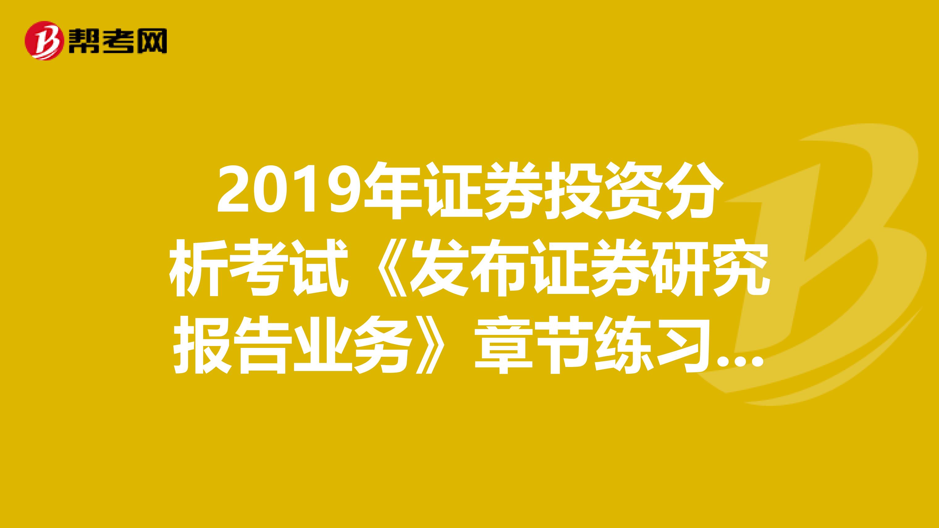 2019年证券投资分析考试《发布证券研究报告业务》章节练习题精选