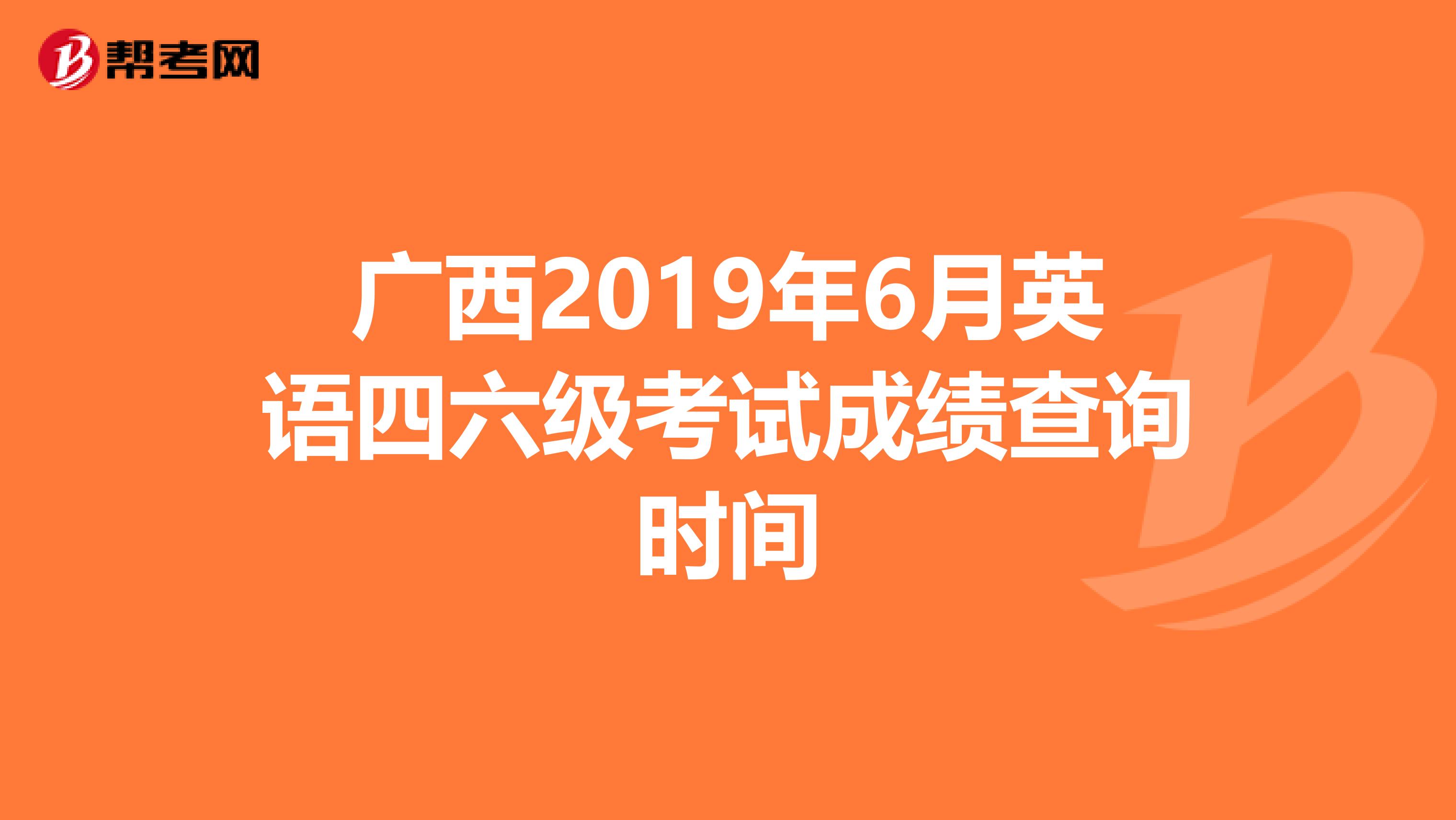 广西2019年6月英语四六级考试成绩查询时间