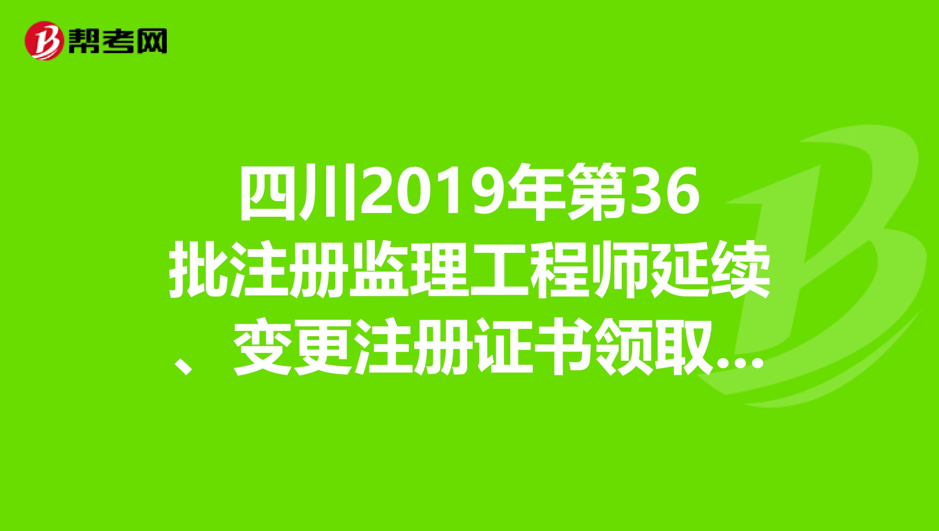 四川2019年第36批注册监理工程师延续、变更注册证书领取通知