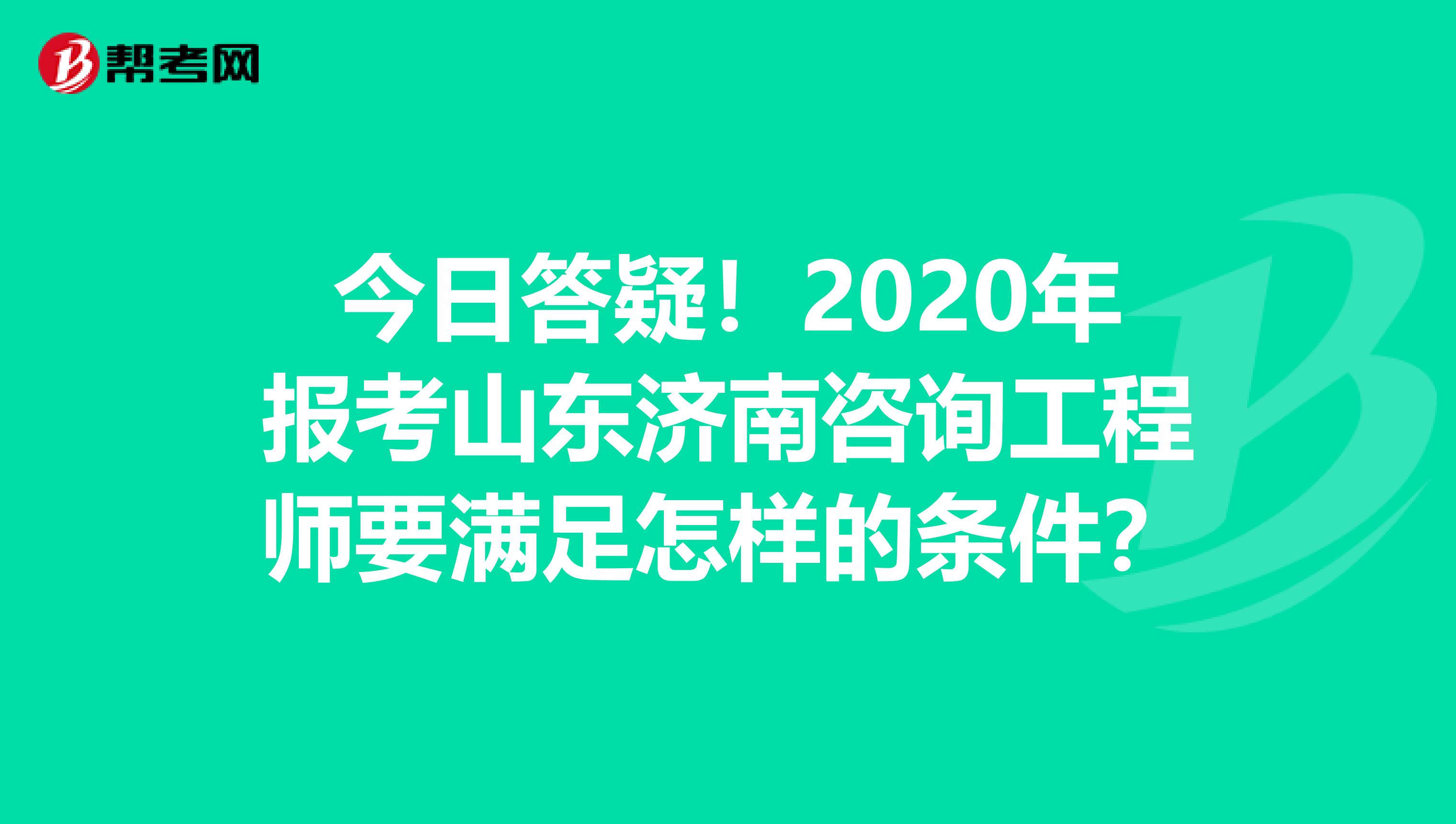 今日答疑！2020年报考山东济南咨询工程师要满足怎样的条件？