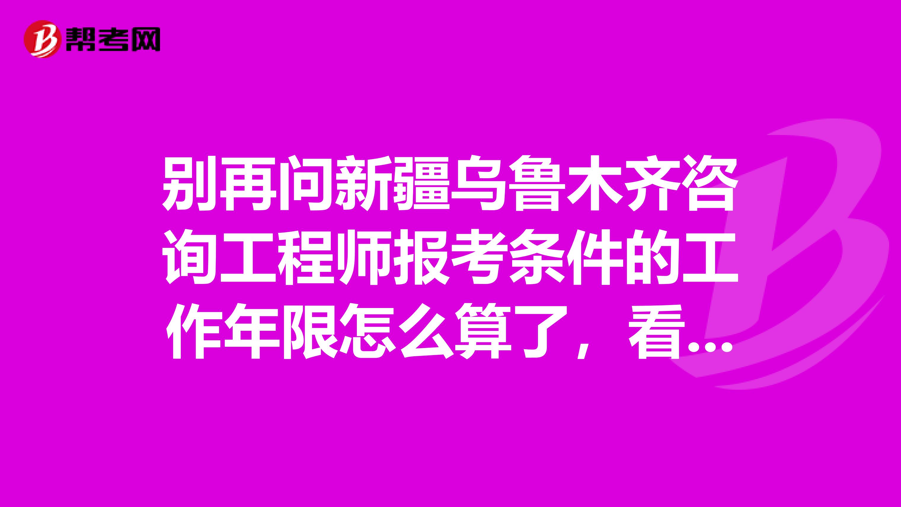 别再问新疆乌鲁木齐咨询工程师报考条件的工作年限怎么算了，看这里！
