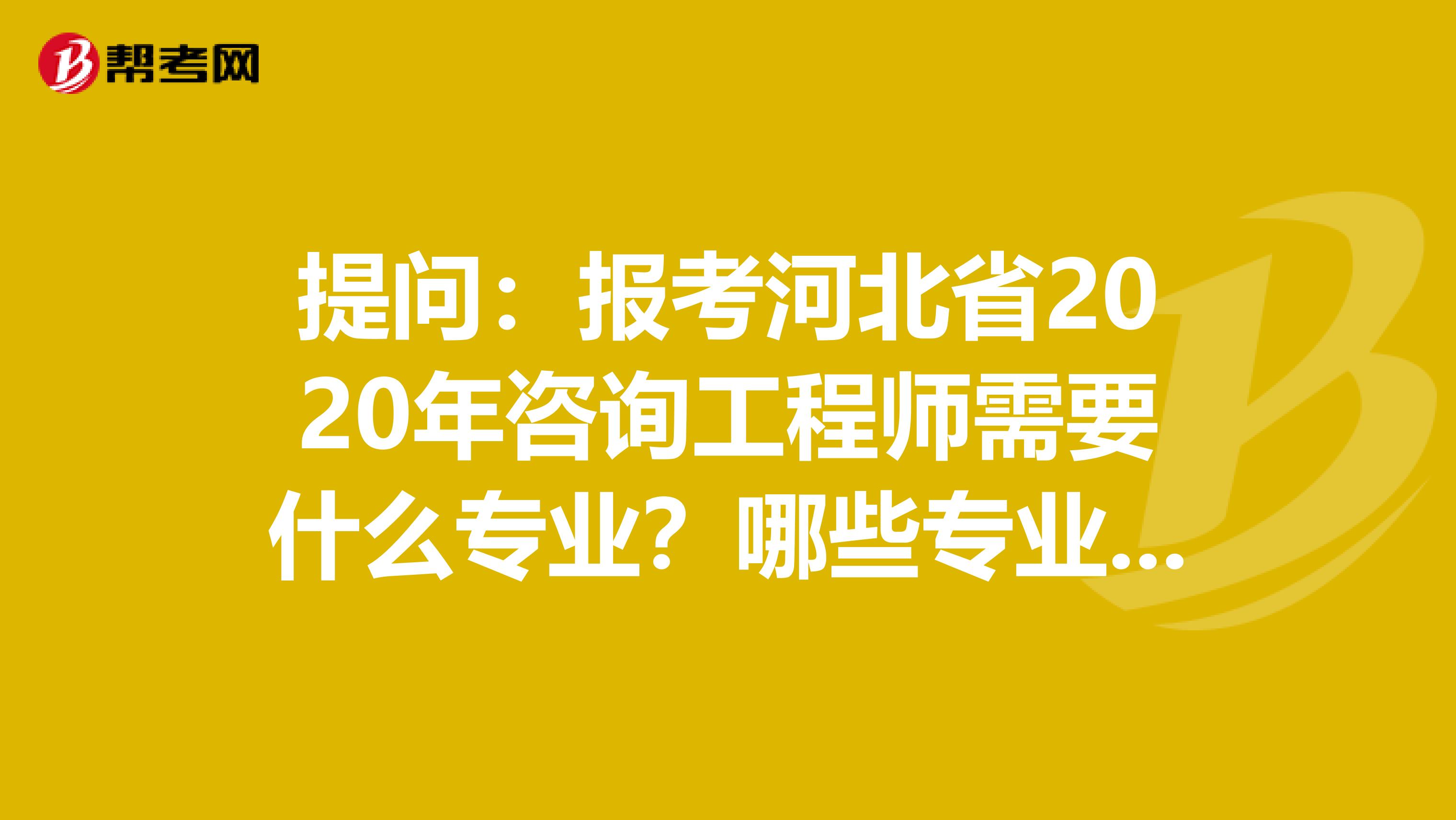提问：报考河北省2020年咨询工程师需要什么专业？哪些专业能报？