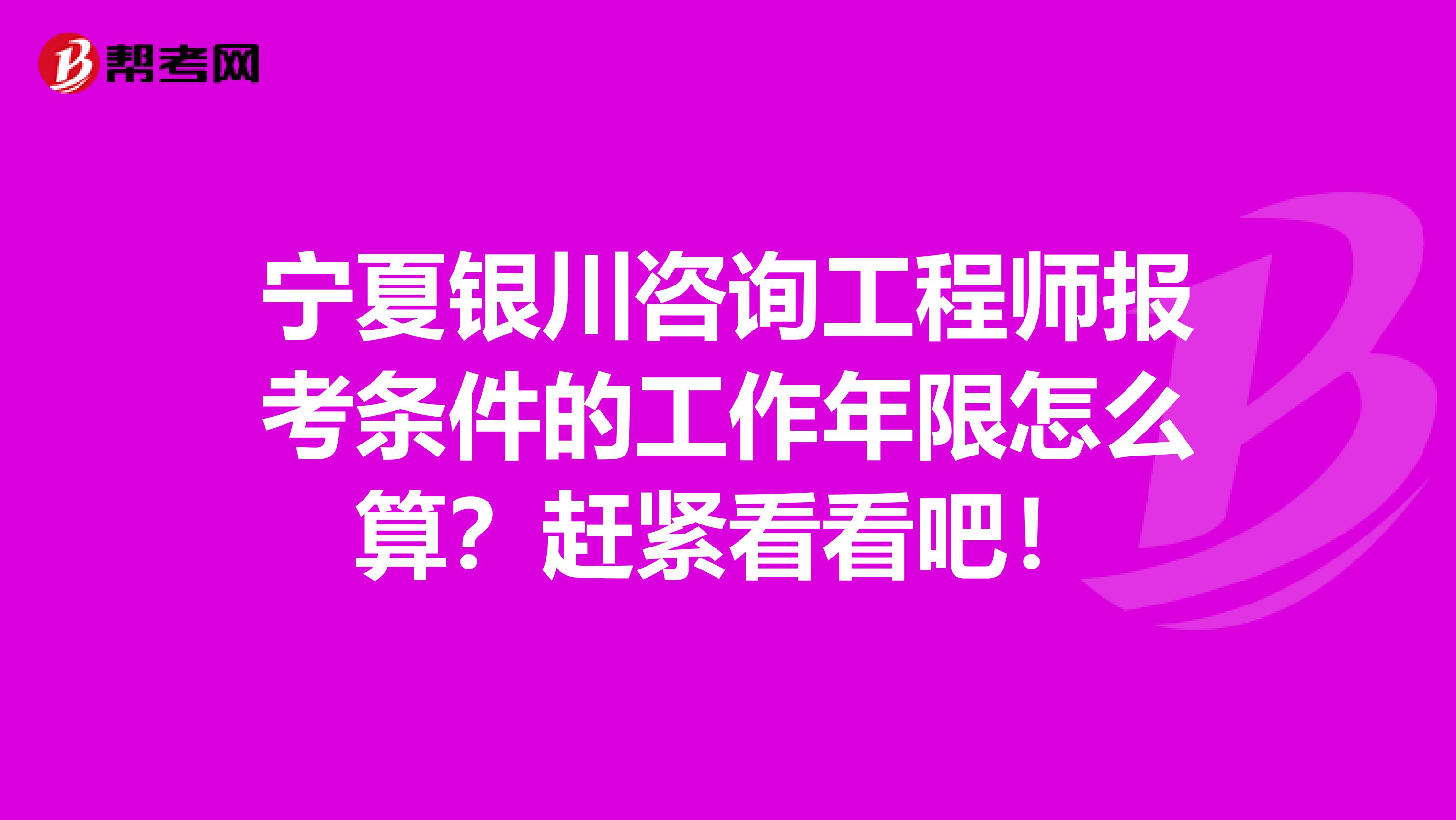 宁夏银川咨询工程师报考条件的工作年限怎么算？赶紧看看吧！