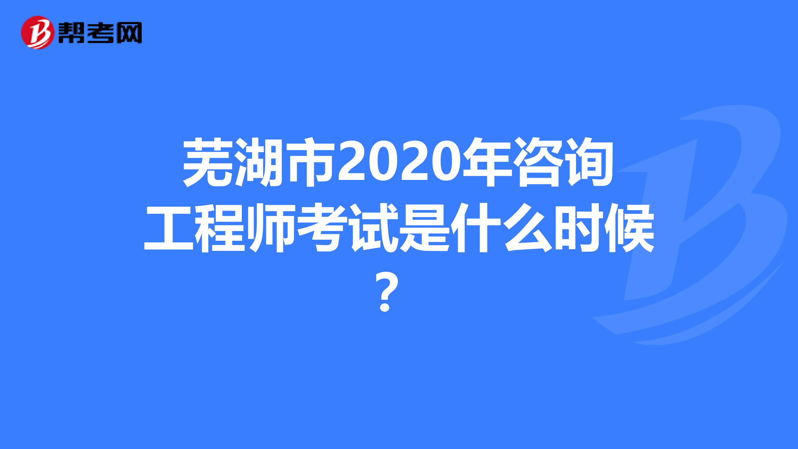 芜湖市2020年咨询工程师考试是什么时候？