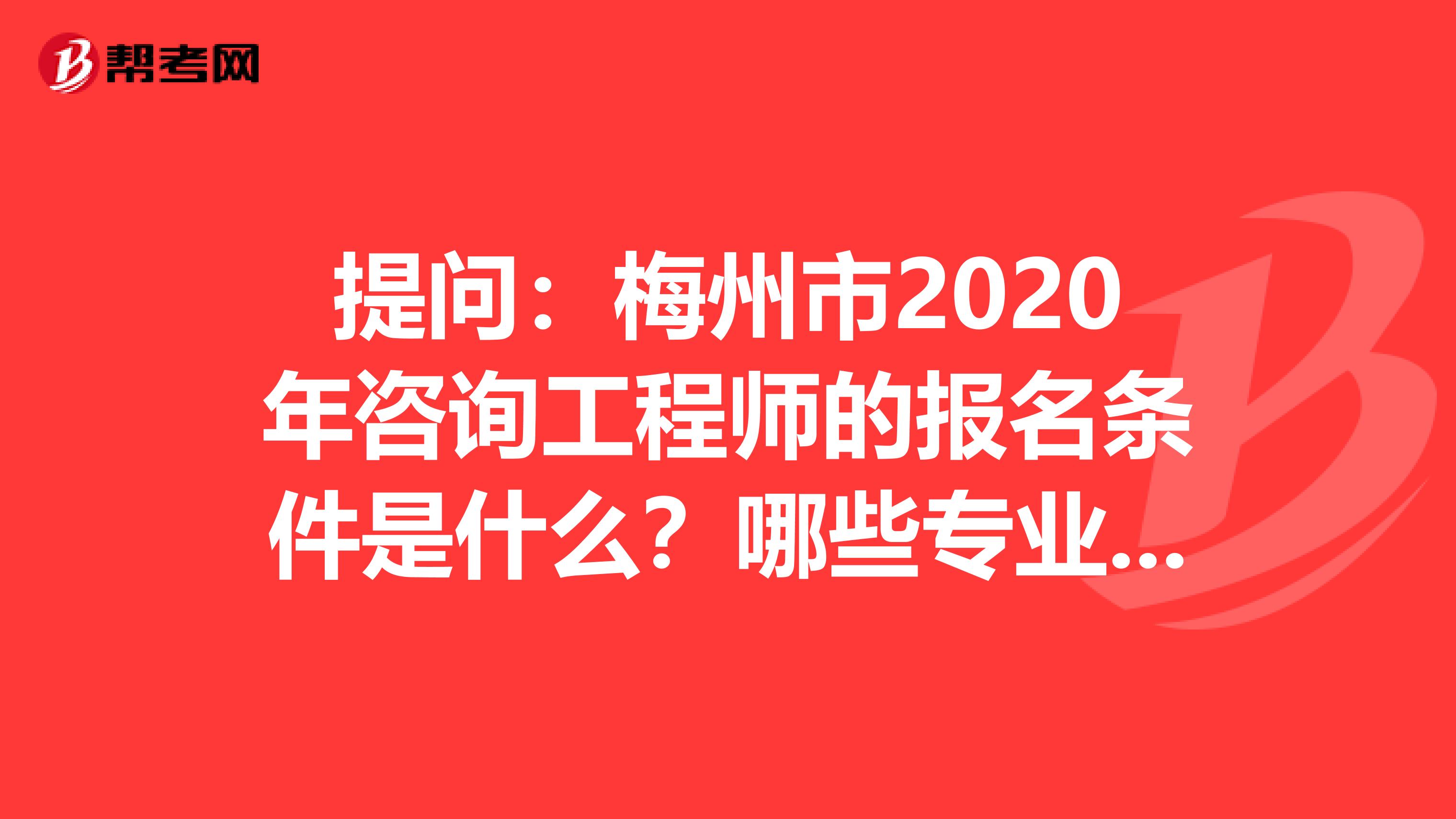 提问：梅州市2020年咨询工程师的报名条件是什么？哪些专业能报？