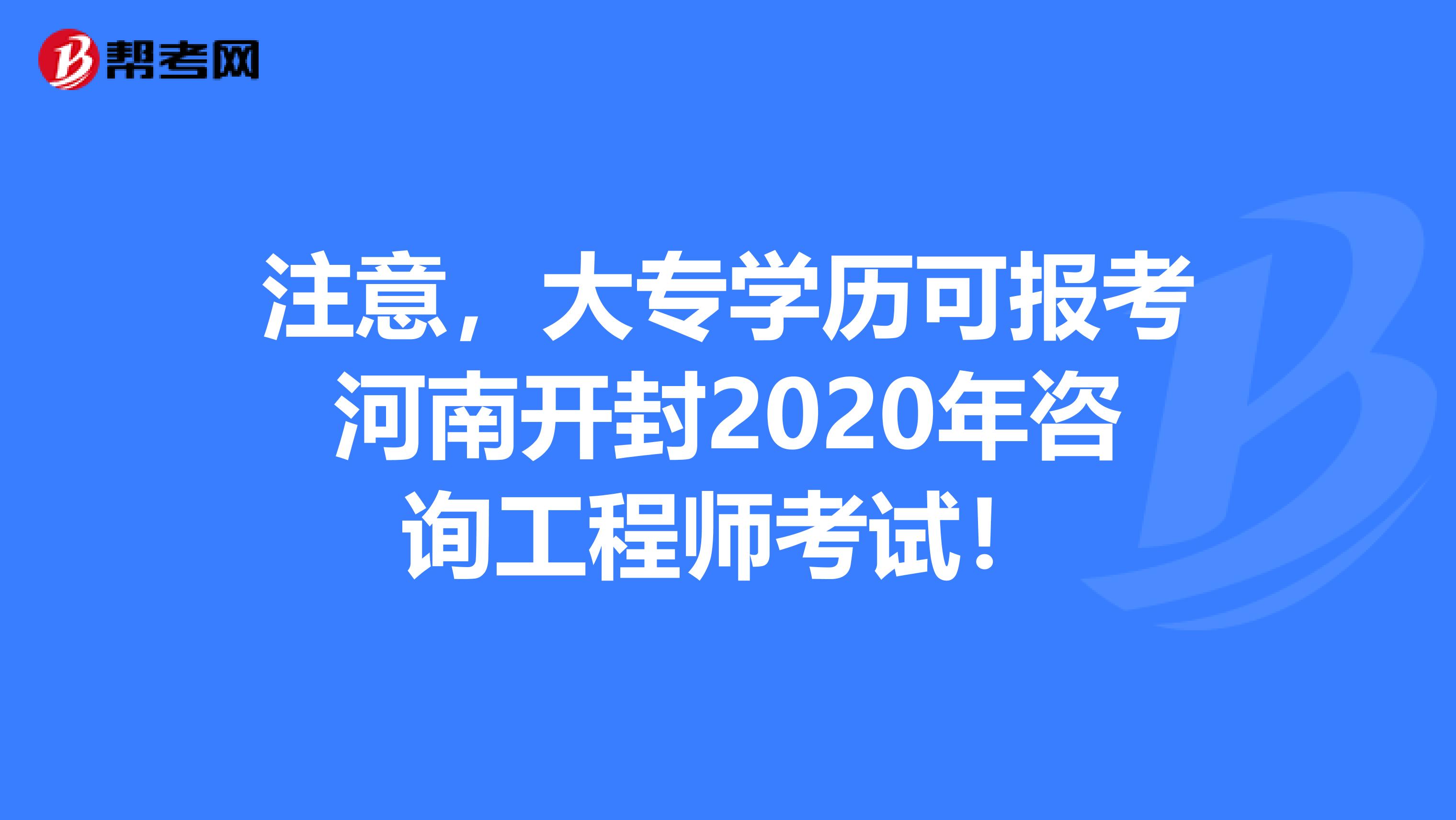 注意，大专学历可报考河南开封2020年咨询工程师考试！
