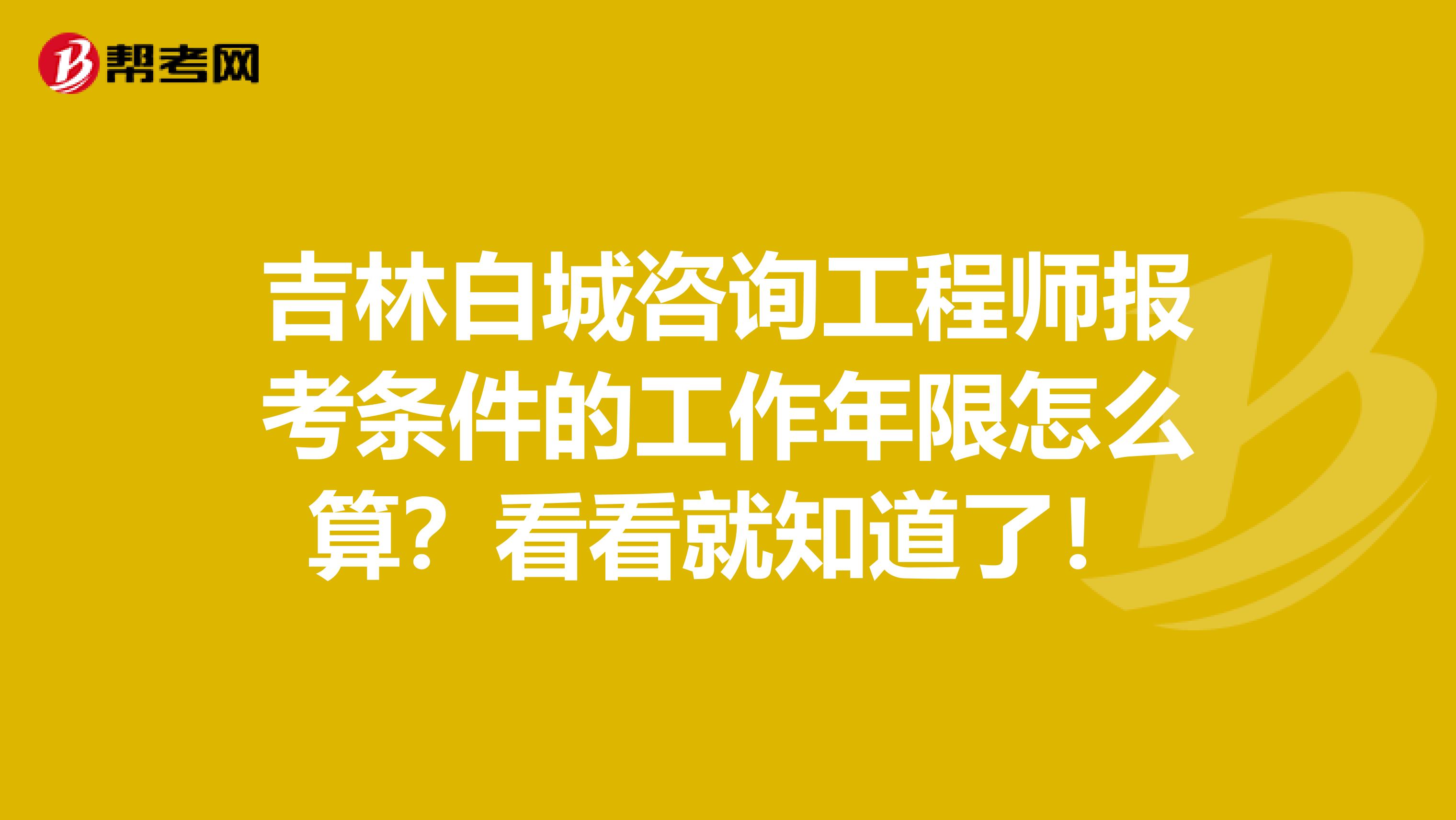 吉林白城咨询工程师报考条件的工作年限怎么算？看看就知道了！