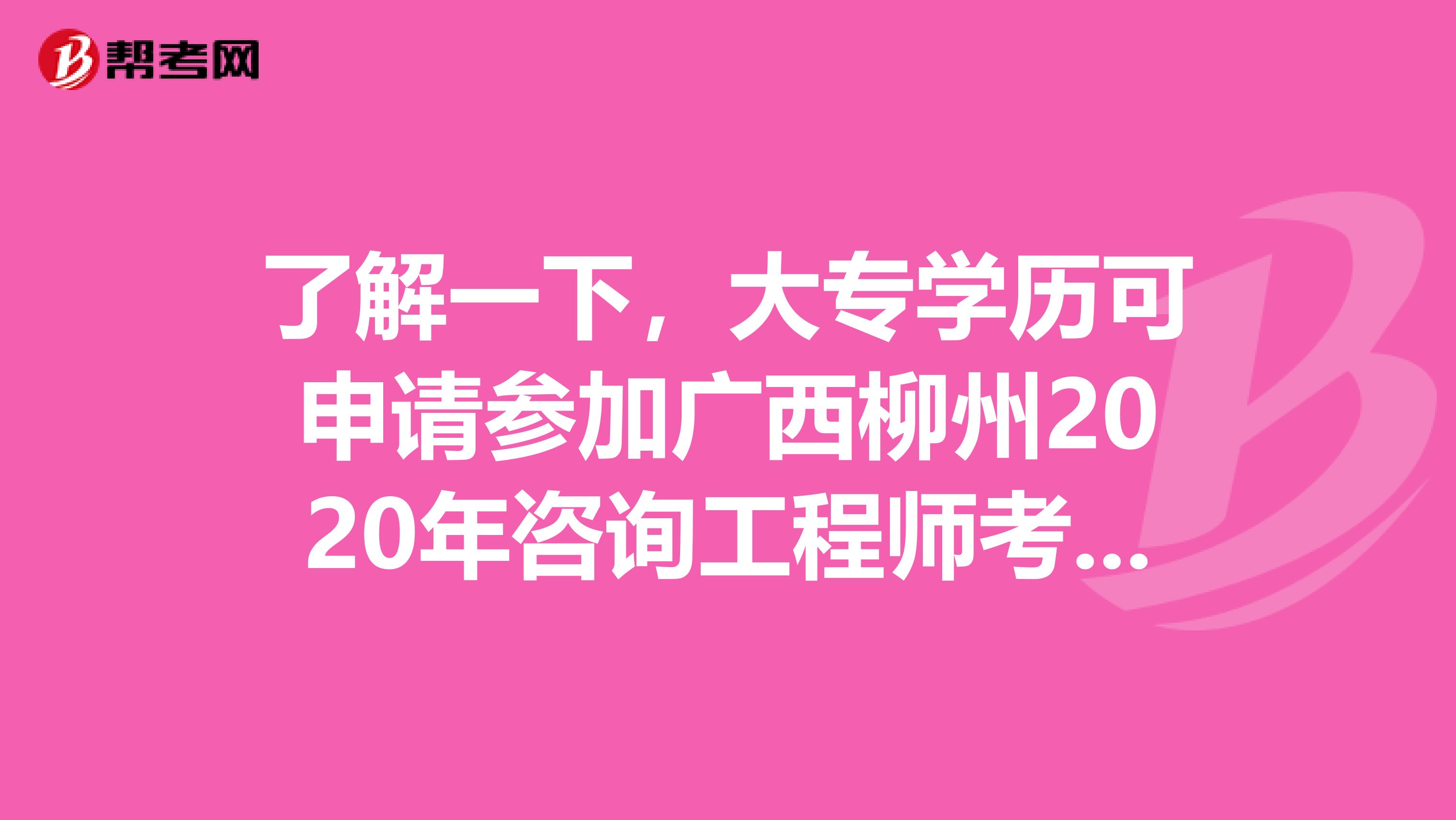 了解一下，大专学历可申请参加广西柳州2020年咨询工程师考试吗？