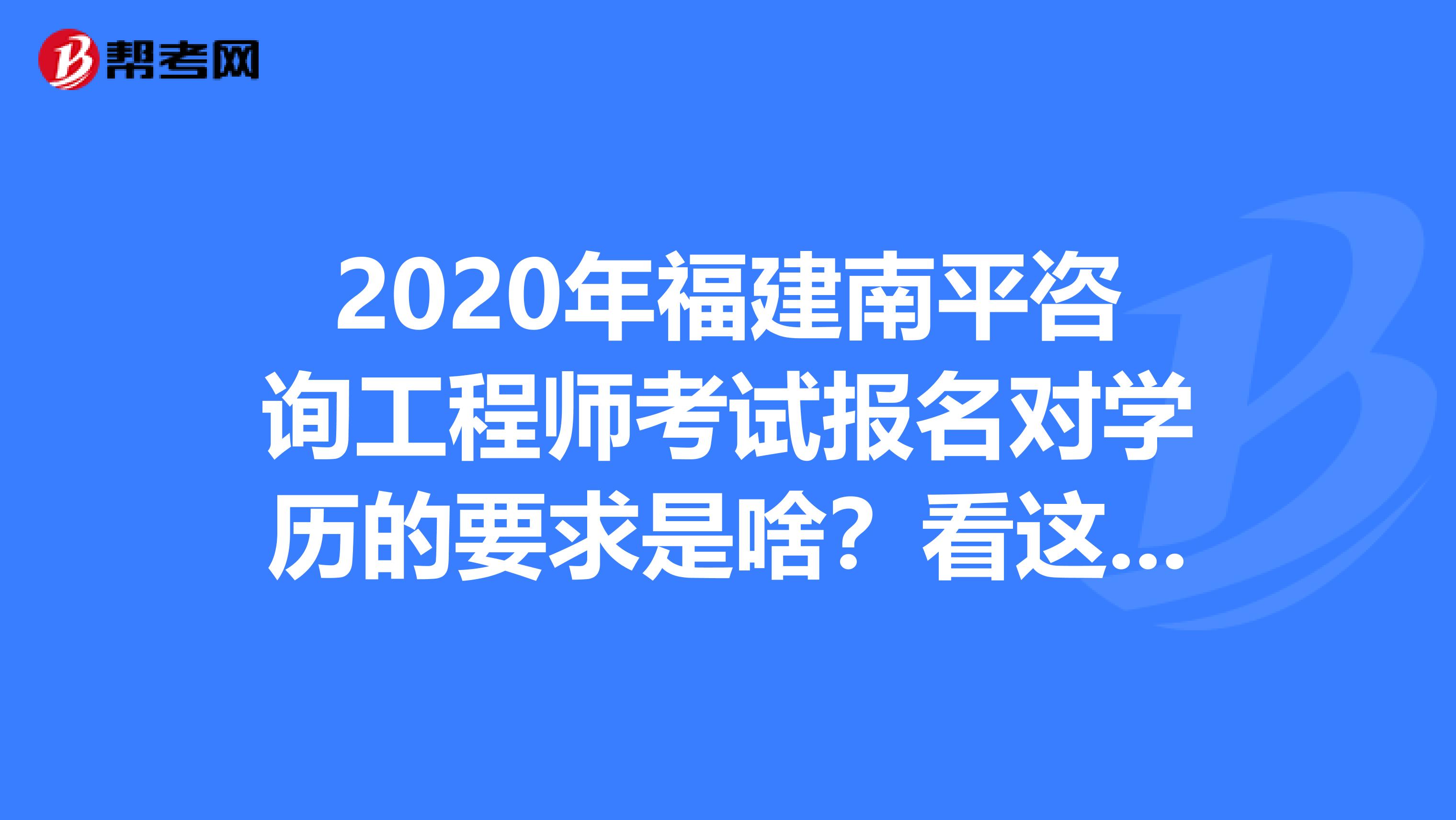 2020年福建南平咨询工程师考试报名对学历的要求是啥？看这里！
