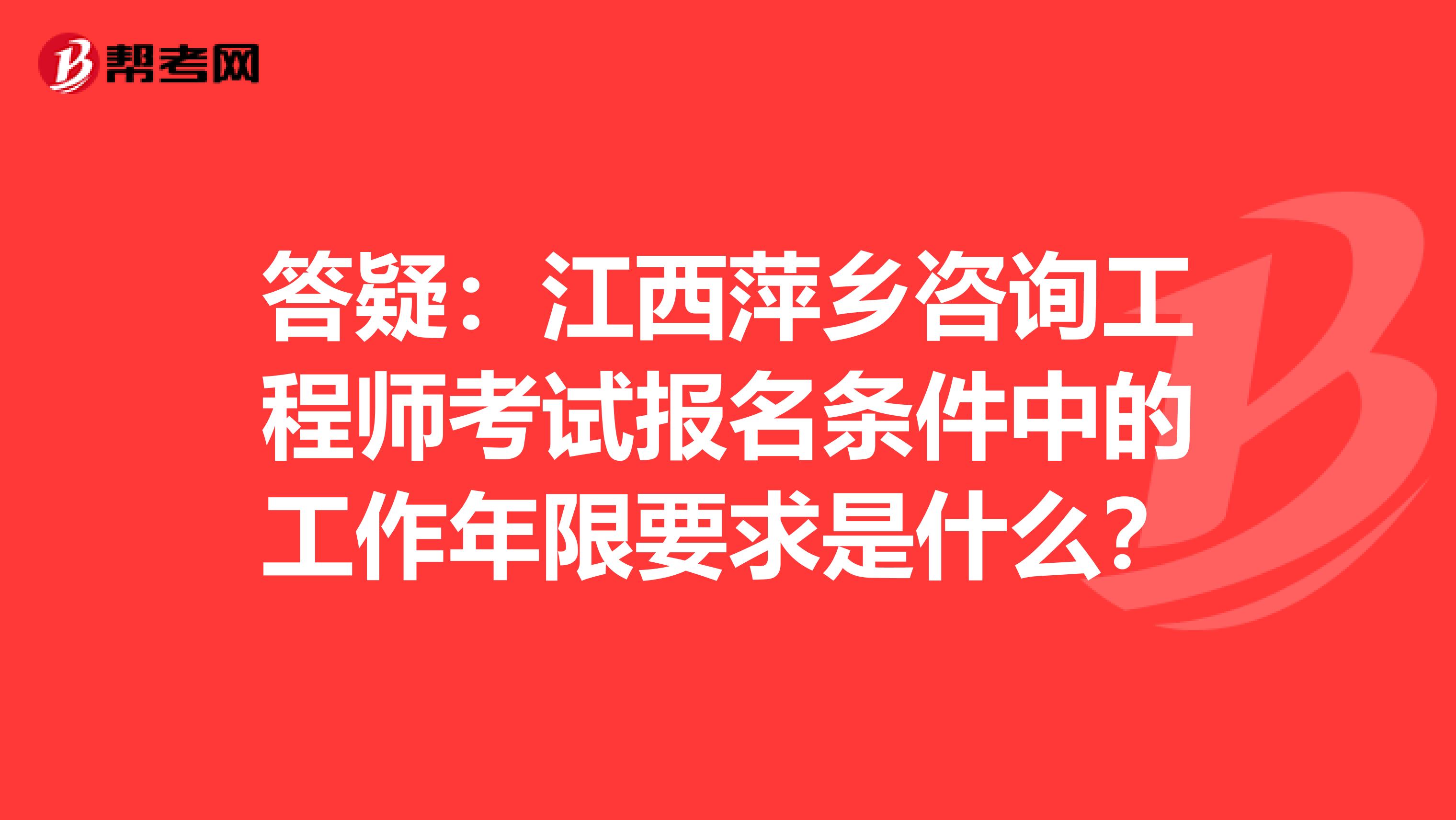 答疑：江西萍乡咨询工程师考试报名条件中的工作年限要求是什么？