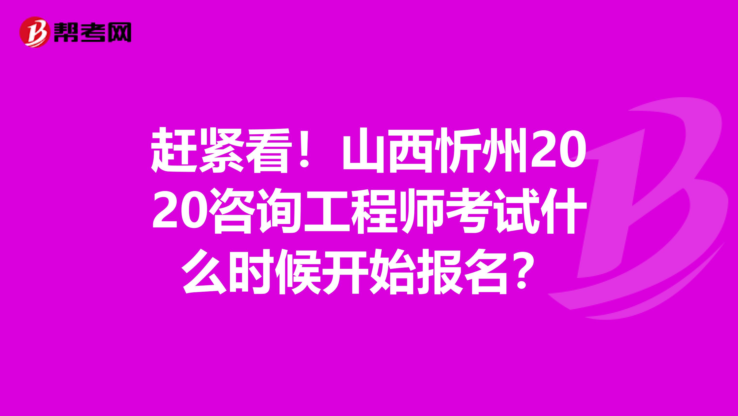 赶紧看！山西忻州2020咨询工程师考试什么时候开始报名？