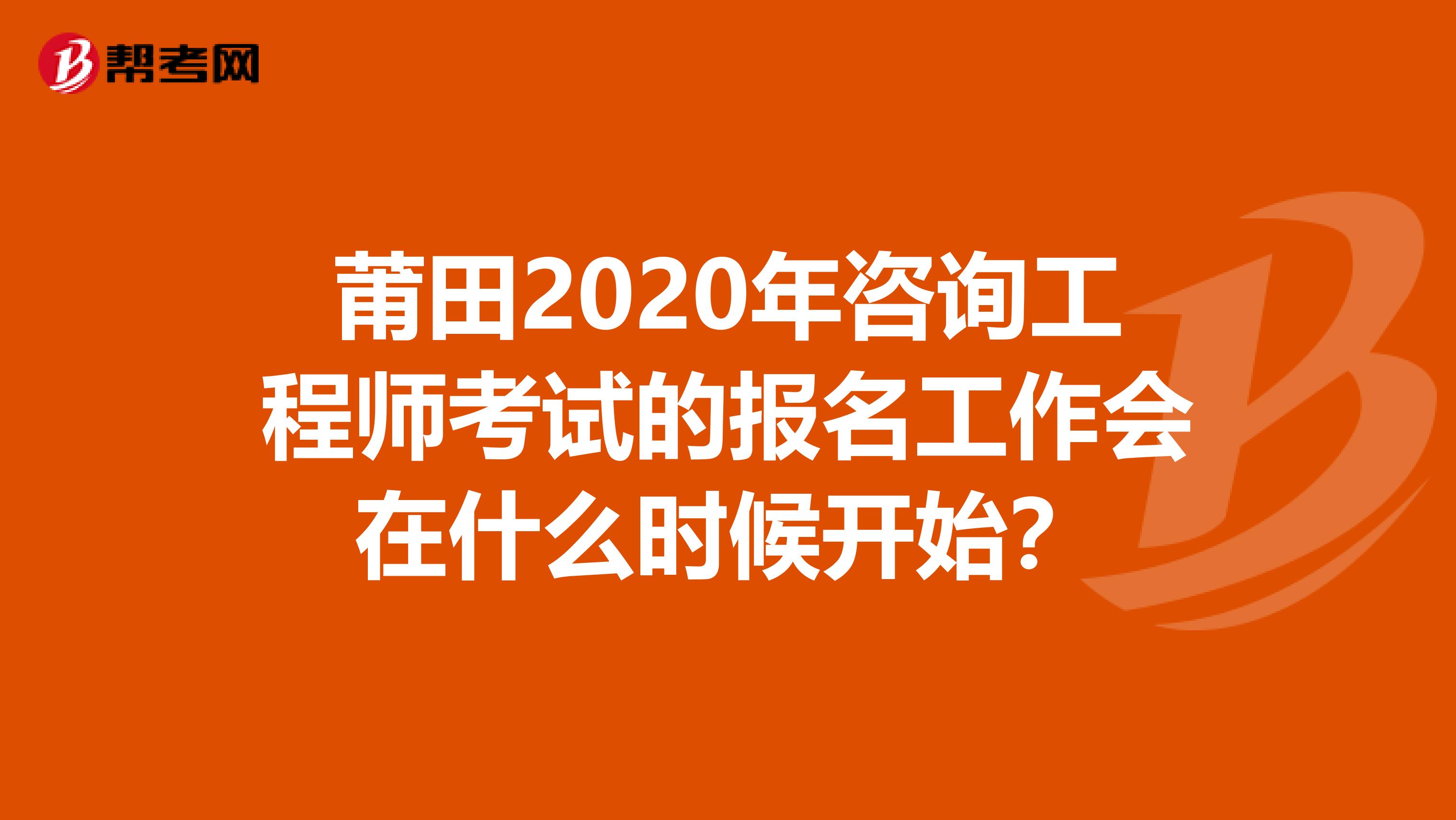 莆田2020年咨询工程师考试的报名工作会在什么时候开始？
