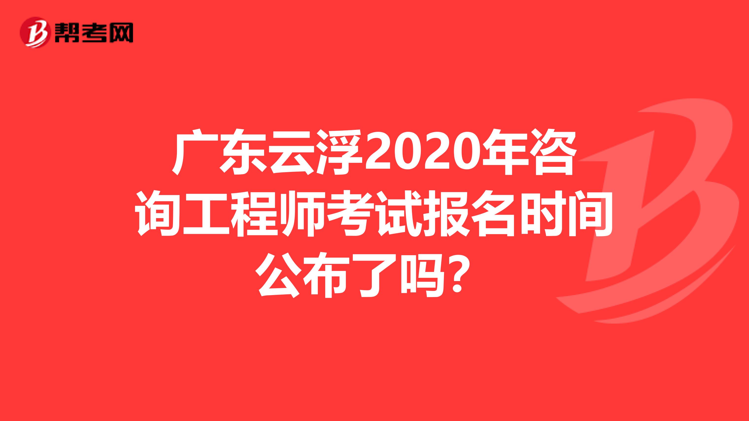 广东云浮2020年咨询工程师考试报名时间公布了吗？