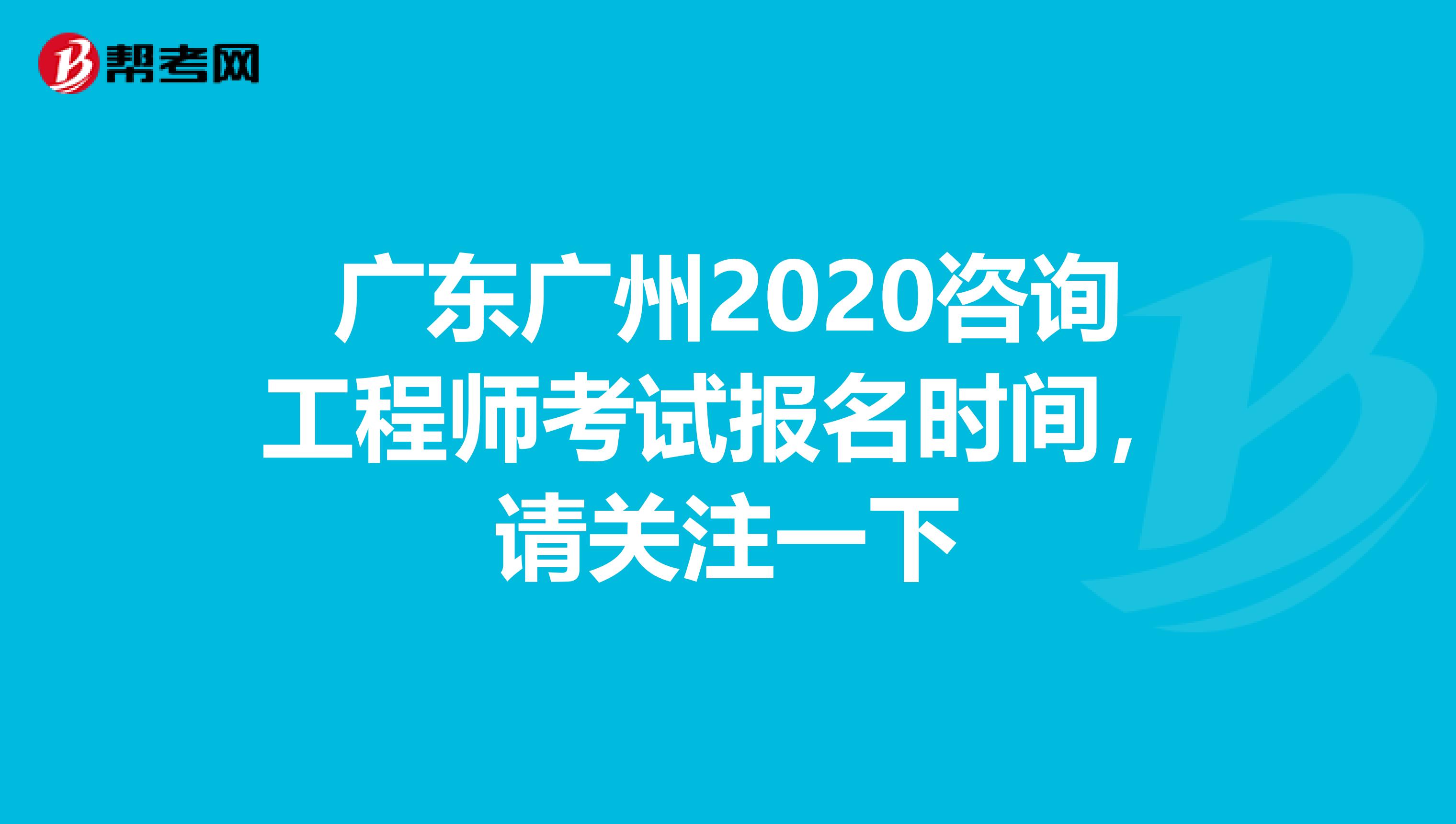 广东广州2020咨询工程师考试报名时间，请关注一下