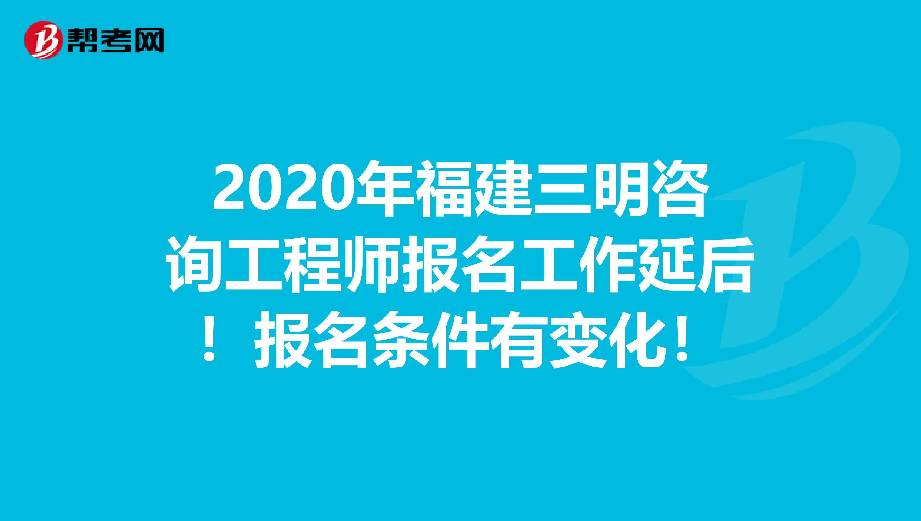 2020年福建三明咨询工程师报名工作延后！报名条件有变化！