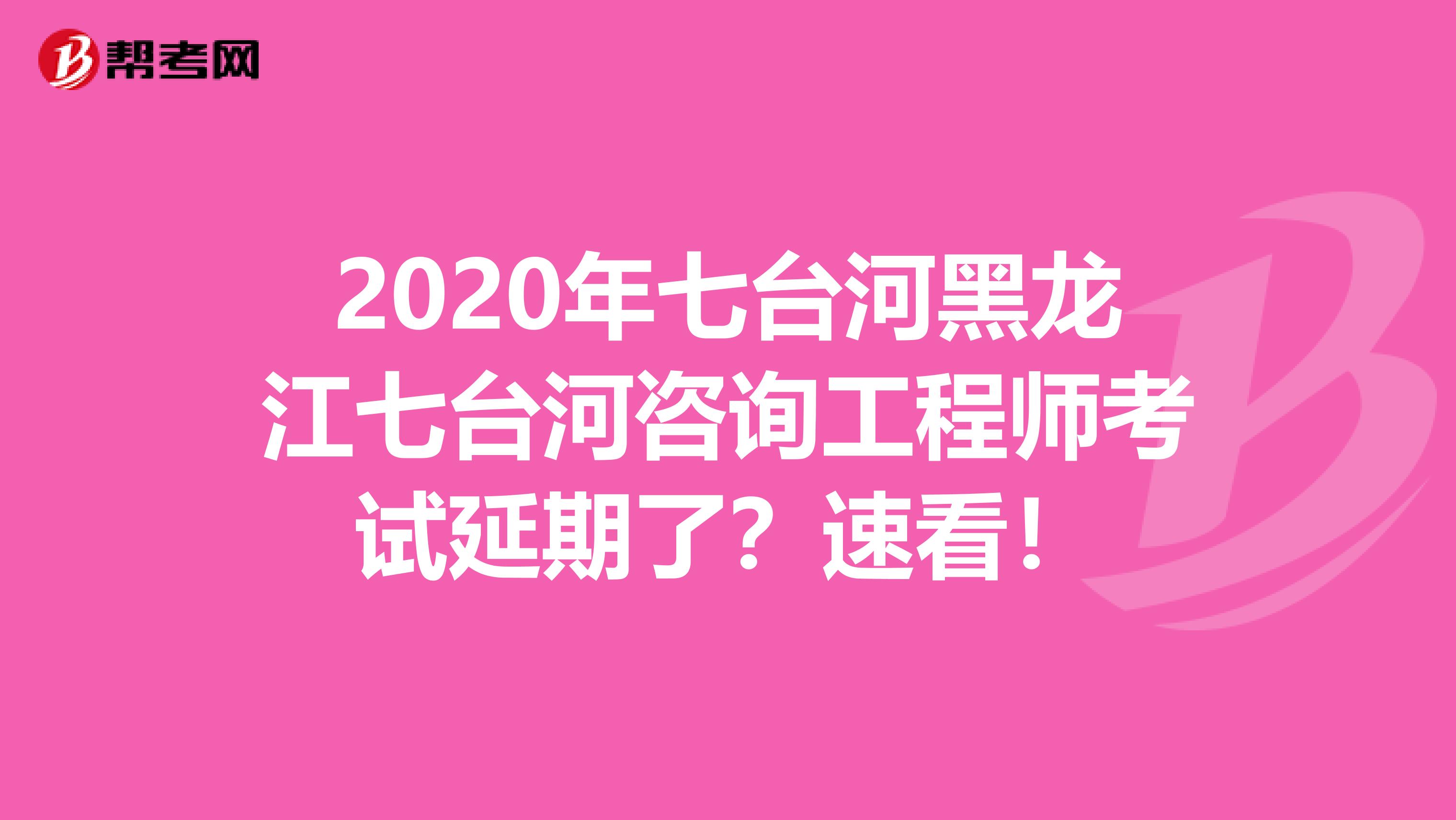 2020年七台河黑龙江七台河咨询工程师考试延期了？速看！