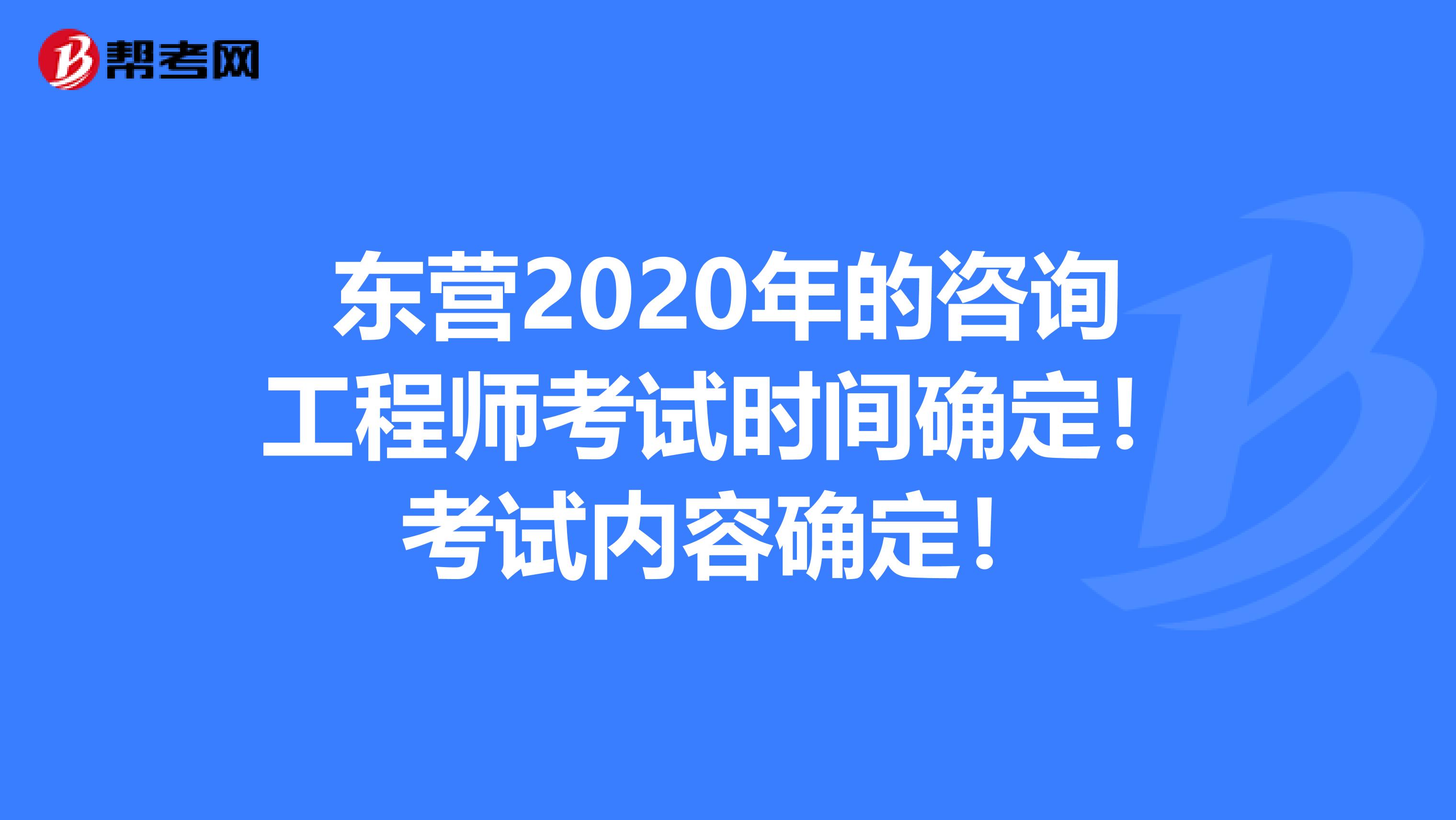 东营2020年的咨询工程师考试时间确定！考试内容确定！