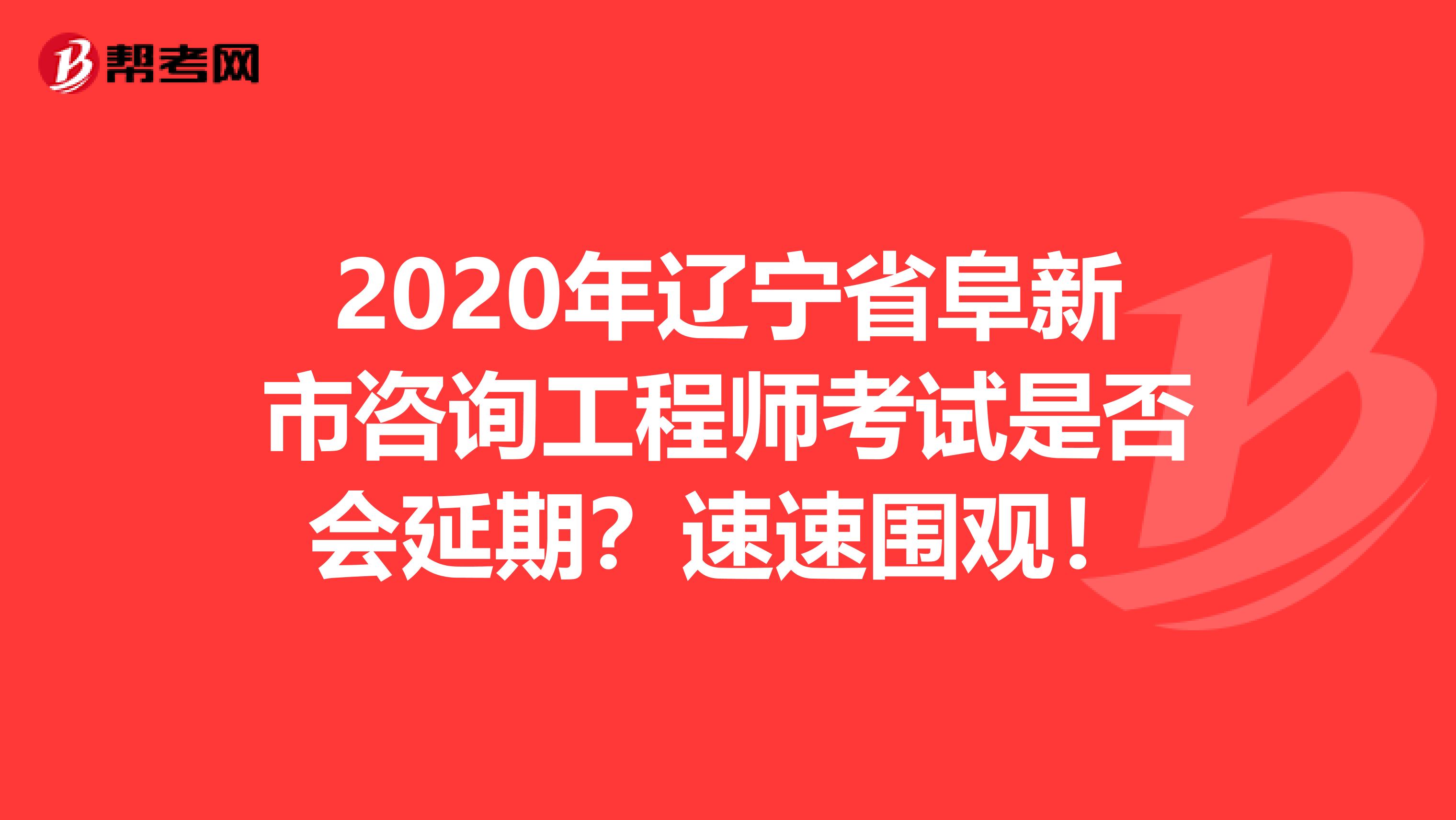 2020年辽宁省阜新市咨询工程师考试是否会延期？速速围观！