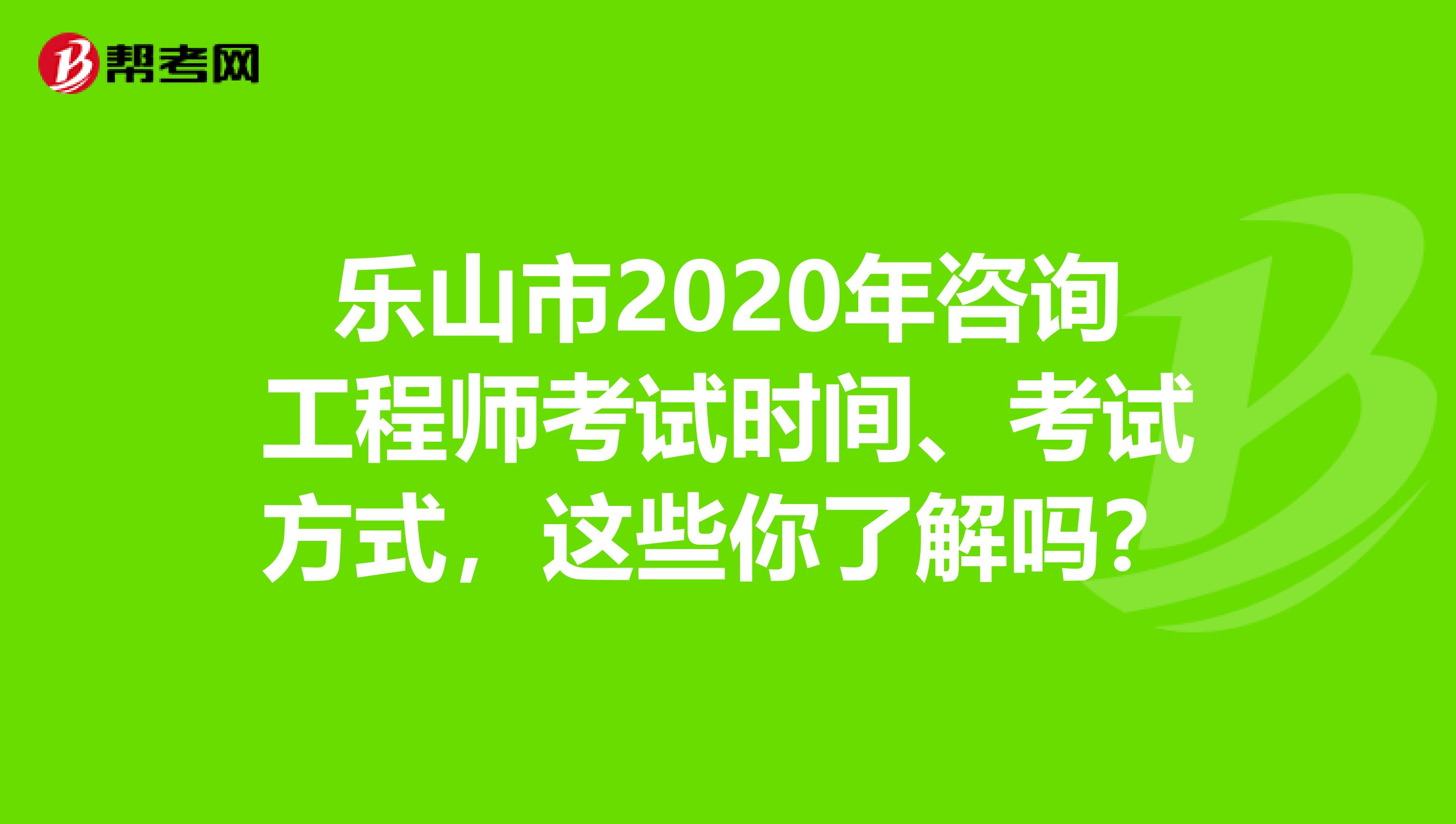 乐山市2020年咨询工程师考试时间、考试方式，这些你了解吗？
