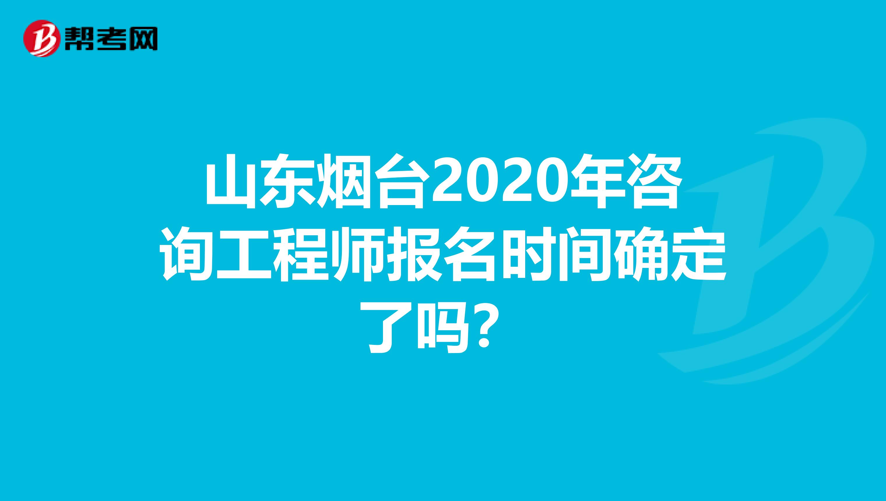 山东烟台2020年咨询工程师报名时间确定了吗？
