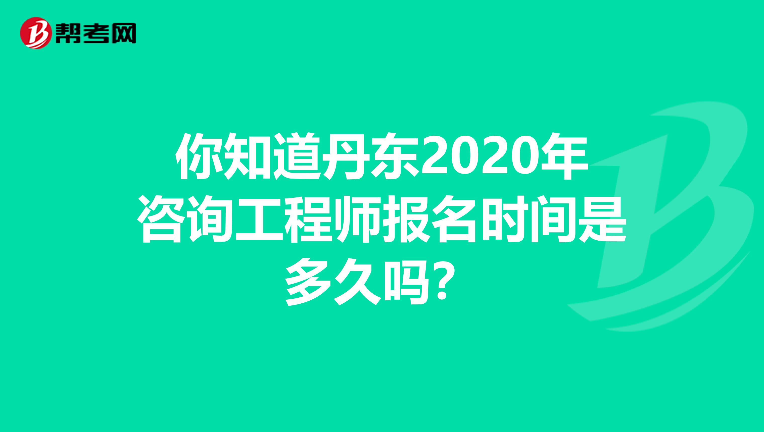 你知道丹东2020年咨询工程师报名时间是多久吗？