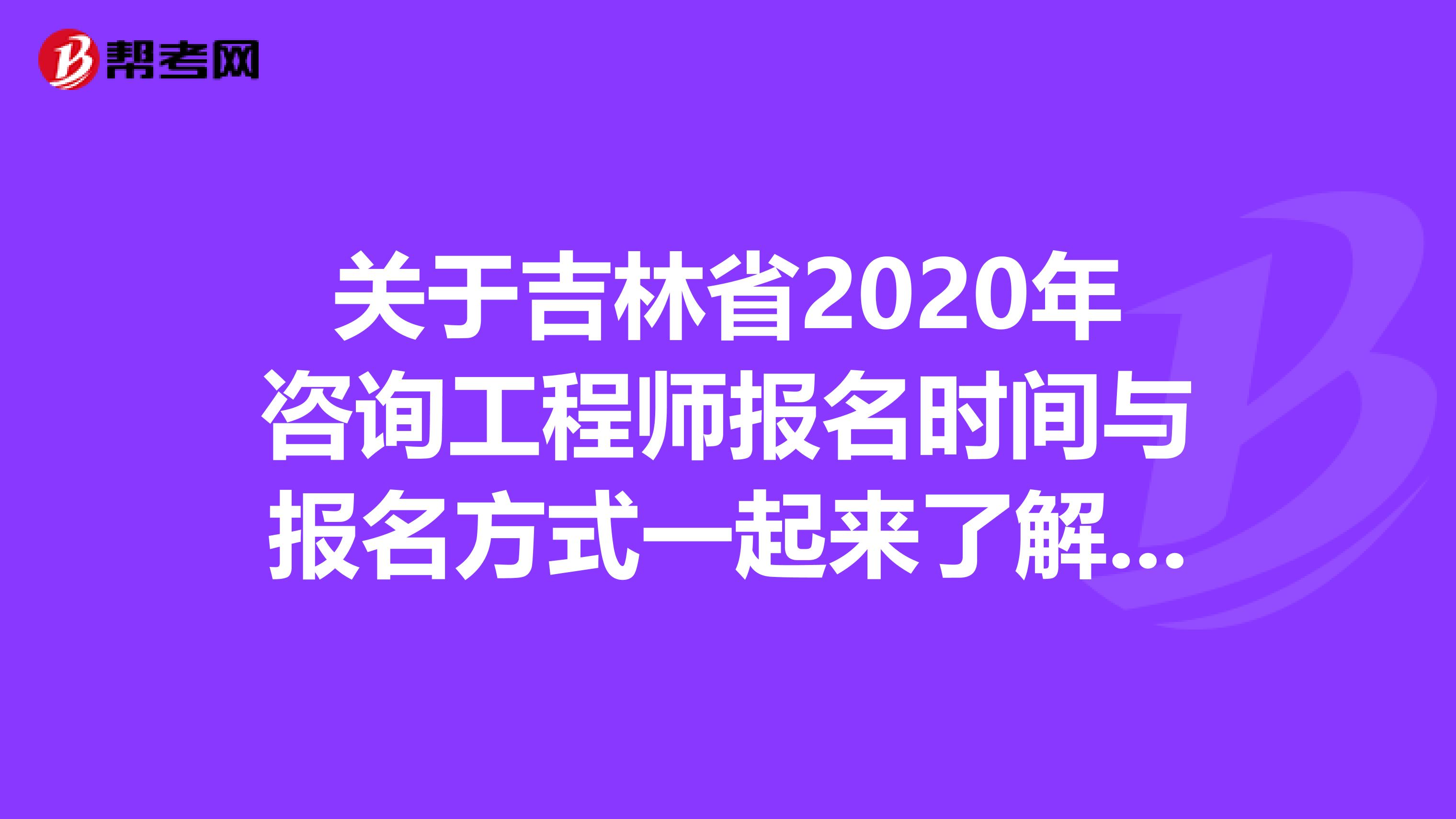 关于吉林省2020年咨询工程师报名时间与报名方式一起来了解一下