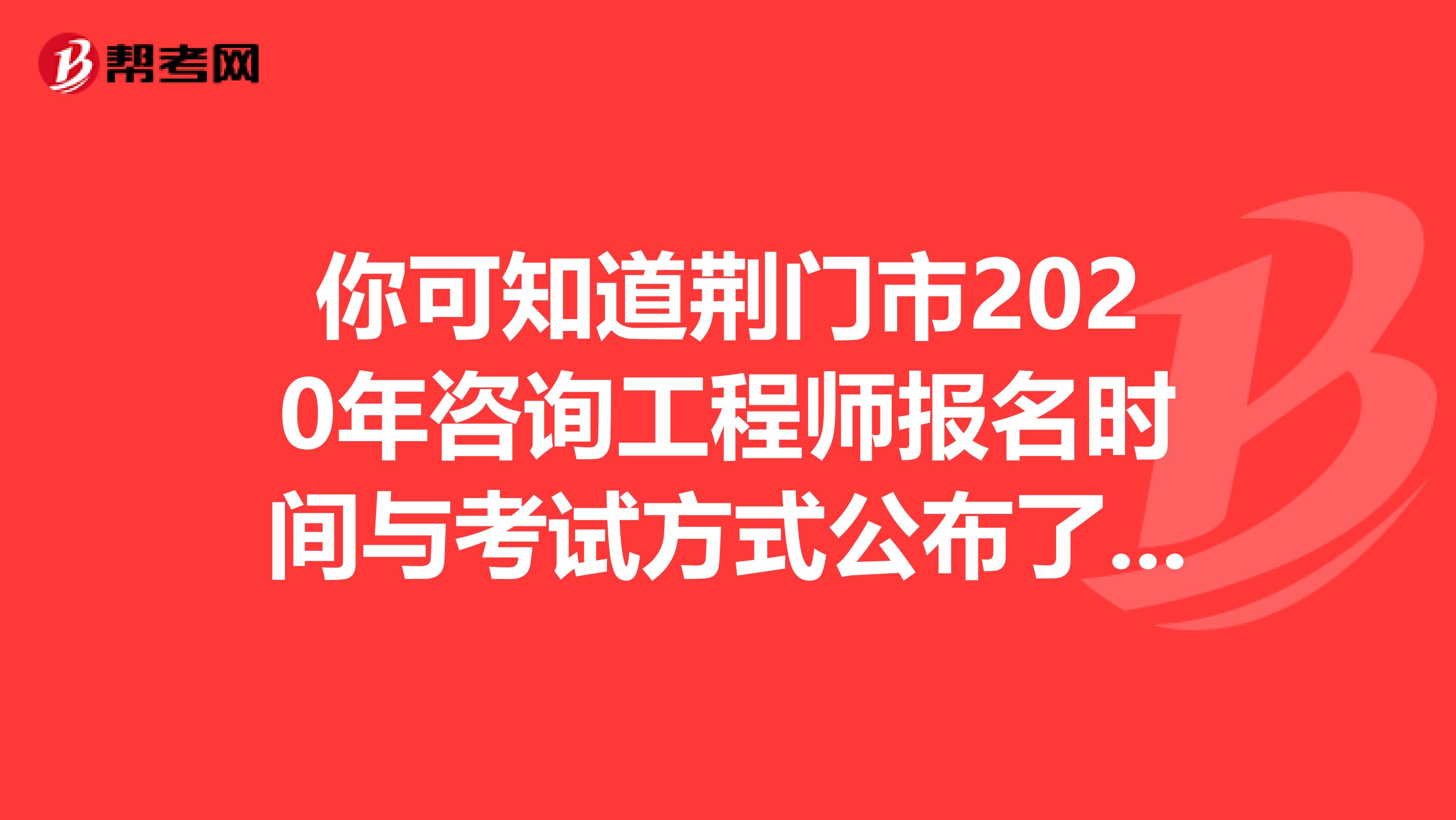 你可知道荆门市2020年咨询工程师报名时间与考试方式公布了么？